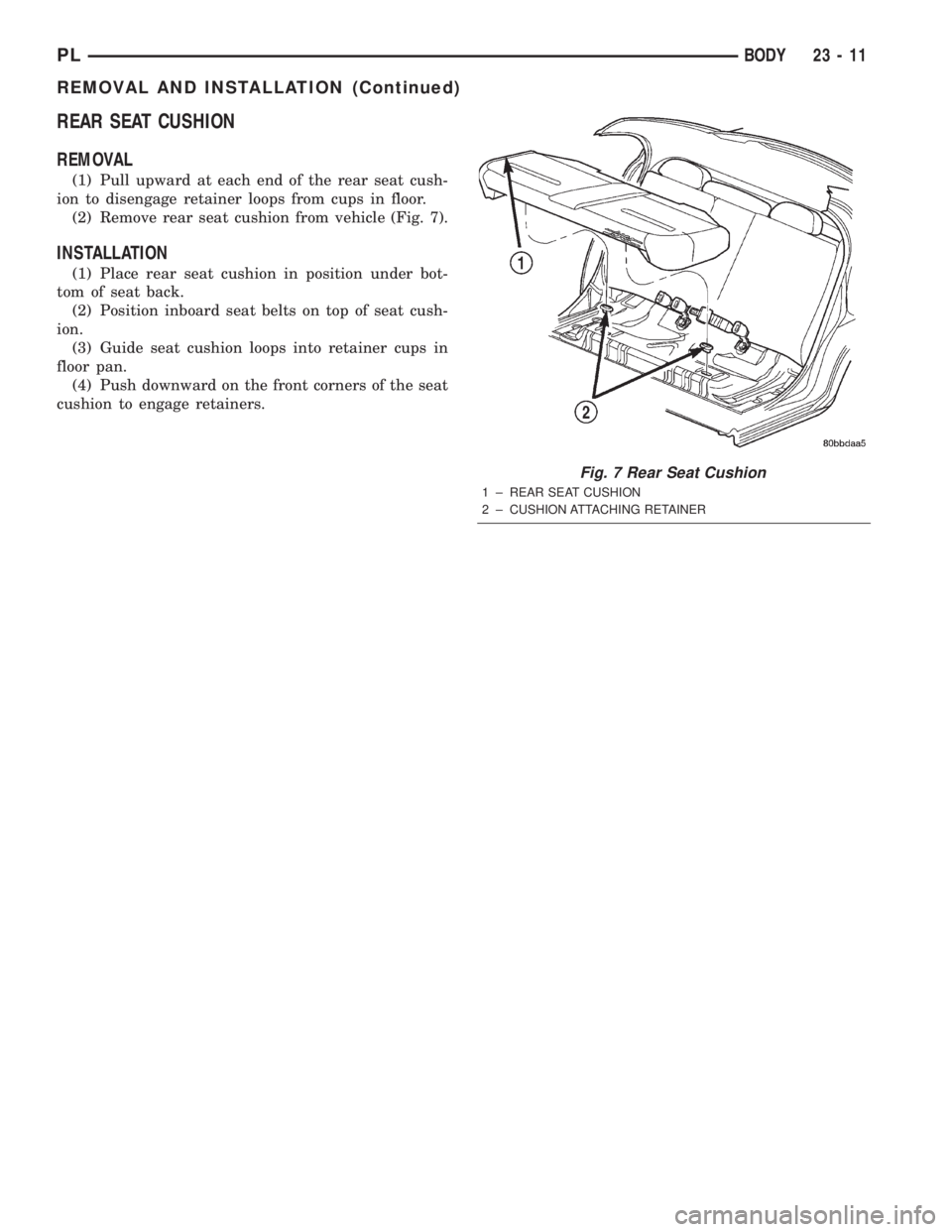 DODGE NEON 2000  Service Repair Manual REAR SEAT CUSHION
REMOVAL
(1) Pull upward at each end of the rear seat cush-
ion to disengage retainer loops from cups in floor.
(2) Remove rear seat cushion from vehicle (Fig. 7).
INSTALLATION
(1) Pl