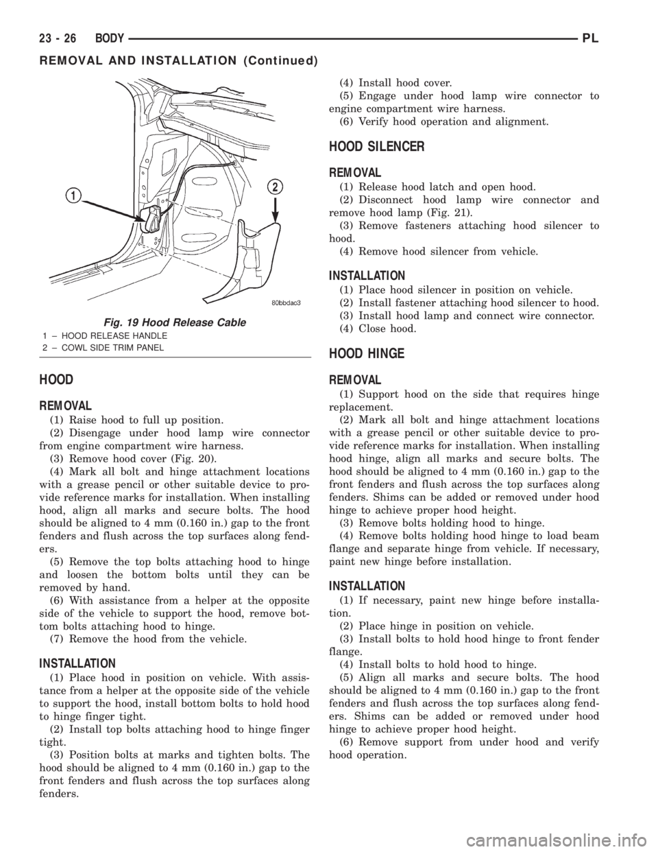 DODGE NEON 2000 Service Repair Manual HOOD
REMOVAL
(1) Raise hood to full up position.
(2) Disengage under hood lamp wire connector
from engine compartment wire harness.
(3) Remove hood cover (Fig. 20).
(4) Mark all bolt and hinge attachm DODGE NEON 2000 Service Repair Manual HOOD
REMOVAL
(1) Raise hood to full up position.
(2) Disengage under hood lamp wire connector
from engine compartment wire harness.
(3) Remove hood cover (Fig. 20).
(4) Mark all bolt and hinge attachm
