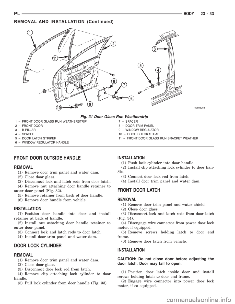 DODGE NEON 2000 Service Repair Manual FRONT DOOR OUTSIDE HANDLE
REMOVAL
(1) Remove door trim panel and water dam.
(2) Close door glass.
(3) Disconnect lock and latch rods from door latch.
(4) Remove nut attaching door handle retainer to
o DODGE NEON 2000 Service Repair Manual FRONT DOOR OUTSIDE HANDLE
REMOVAL
(1) Remove door trim panel and water dam.
(2) Close door glass.
(3) Disconnect lock and latch rods from door latch.
(4) Remove nut attaching door handle retainer to
o