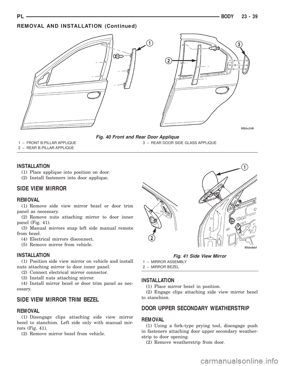 DODGE NEON 2000  Service Repair Manual INSTALLATION
(1) Place applique into position on door.
(2) Install fasteners into door applique.
SIDE VIEW MIRROR
REMOVAL
(1) Remove side view mirror bezel or door trim
panel as necessary.
(2) Remove 