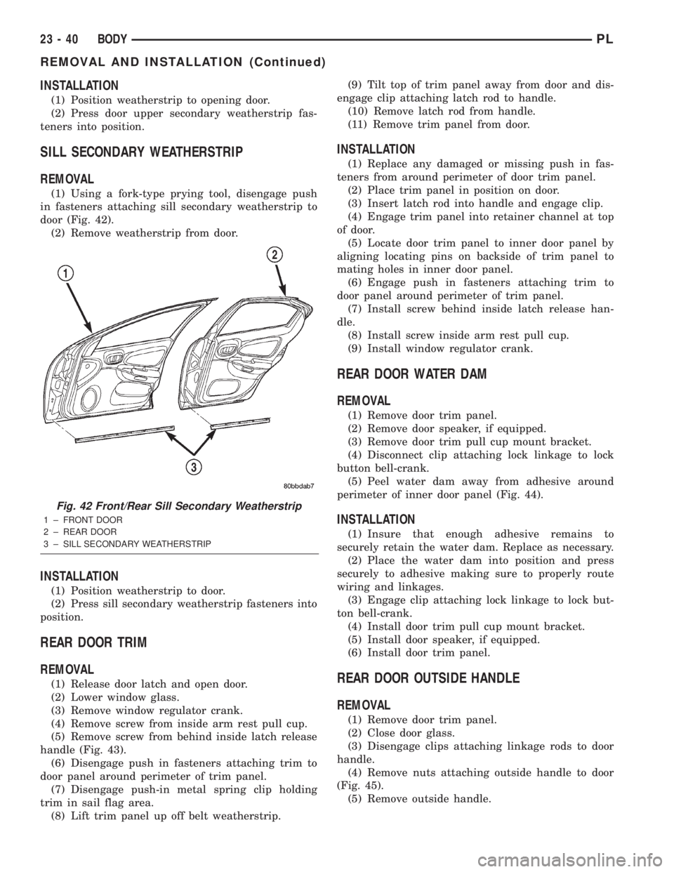 DODGE NEON 2000 Service Repair Manual INSTALLATION
(1) Position weatherstrip to opening door.
(2) Press door upper secondary weatherstrip fas-
teners into position.
SILL SECONDARY WEATHERSTRIP
REMOVAL
(1) Using a fork-type prying tool, di DODGE NEON 2000 Service Repair Manual INSTALLATION
(1) Position weatherstrip to opening door.
(2) Press door upper secondary weatherstrip fas-
teners into position.
SILL SECONDARY WEATHERSTRIP
REMOVAL
(1) Using a fork-type prying tool, di