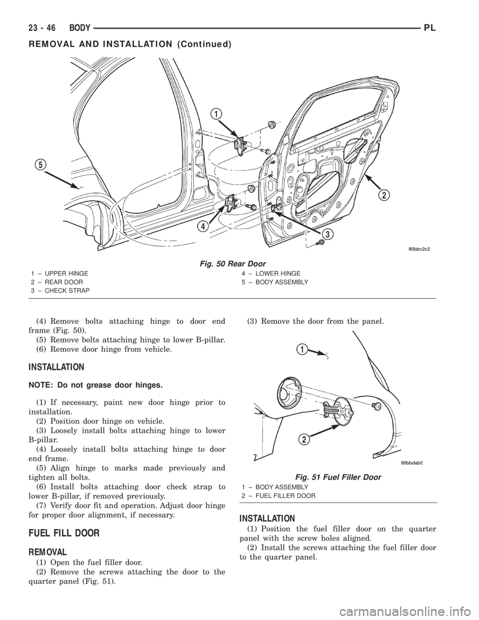 DODGE NEON 2000 Service Repair Manual (4) Remove bolts attaching hinge to door end
frame (Fig. 50).
(5) Remove bolts attaching hinge to lower B-pillar.
(6) Remove door hinge from vehicle.
INSTALLATION
NOTE: Do not grease door hinges.
(1) DODGE NEON 2000 Service Repair Manual (4) Remove bolts attaching hinge to door end
frame (Fig. 50).
(5) Remove bolts attaching hinge to lower B-pillar.
(6) Remove door hinge from vehicle.
INSTALLATION
NOTE: Do not grease door hinges.
(1)