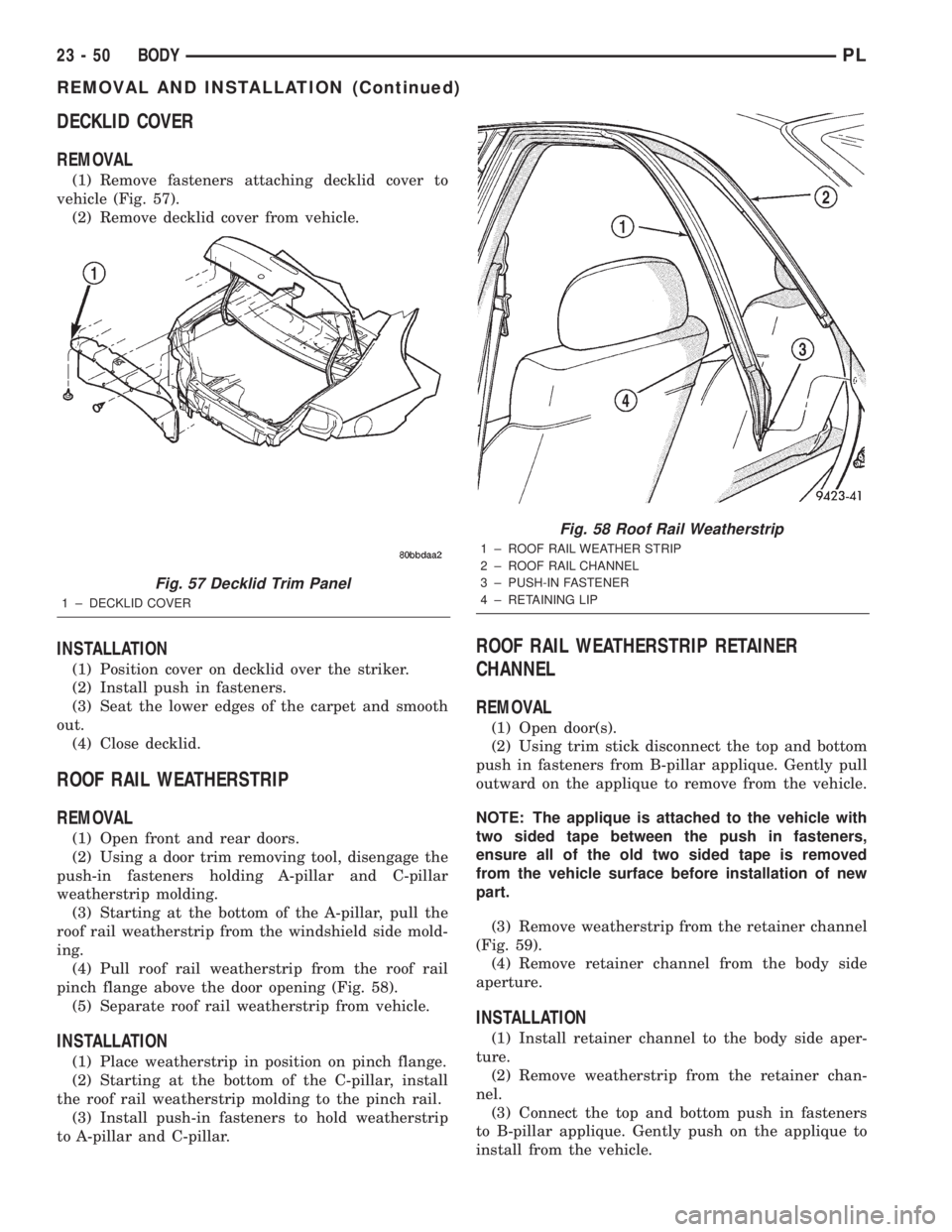 DODGE NEON 2000 Service Repair Manual DECKLID COVER
REMOVAL
(1) Remove fasteners attaching decklid cover to
vehicle (Fig. 57).
(2) Remove decklid cover from vehicle.
INSTALLATION
(1) Position cover on decklid over the striker.
(2) Install DODGE NEON 2000 Service Repair Manual DECKLID COVER
REMOVAL
(1) Remove fasteners attaching decklid cover to
vehicle (Fig. 57).
(2) Remove decklid cover from vehicle.
INSTALLATION
(1) Position cover on decklid over the striker.
(2) Install