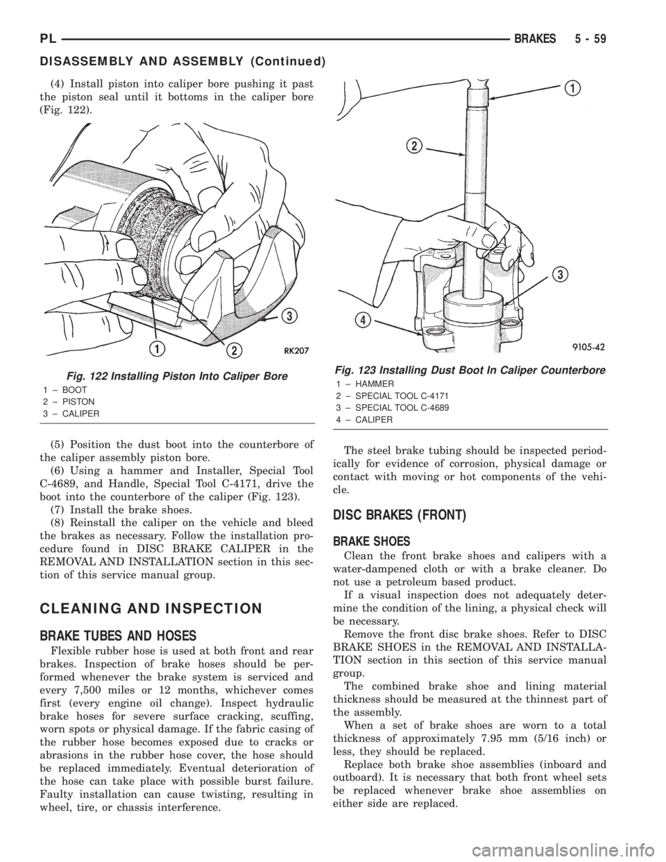 DODGE NEON 2000  Service Repair Manual (4) Install piston into caliper bore pushing it past
the piston seal until it bottoms in the caliper bore
(Fig. 122).
(5) Position the dust boot into the counterbore of
the caliper assembly piston bor