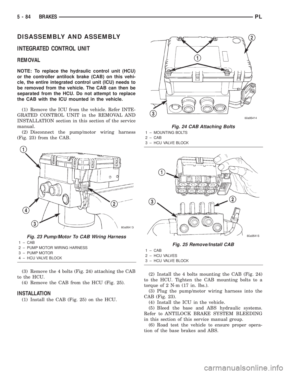 DODGE NEON 2000 Service Repair Manual DISASSEMBLY AND ASSEMBLY
INTEGRATED CONTROL UNIT
REMOVAL
NOTE: To replace the hydraulic control unit (HCU)
or the controller antilock brake (CAB) on this vehi-
cle, the entire integrated control unit DODGE NEON 2000 Service Repair Manual DISASSEMBLY AND ASSEMBLY
INTEGRATED CONTROL UNIT
REMOVAL
NOTE: To replace the hydraulic control unit (HCU)
or the controller antilock brake (CAB) on this vehi-
cle, the entire integrated control unit