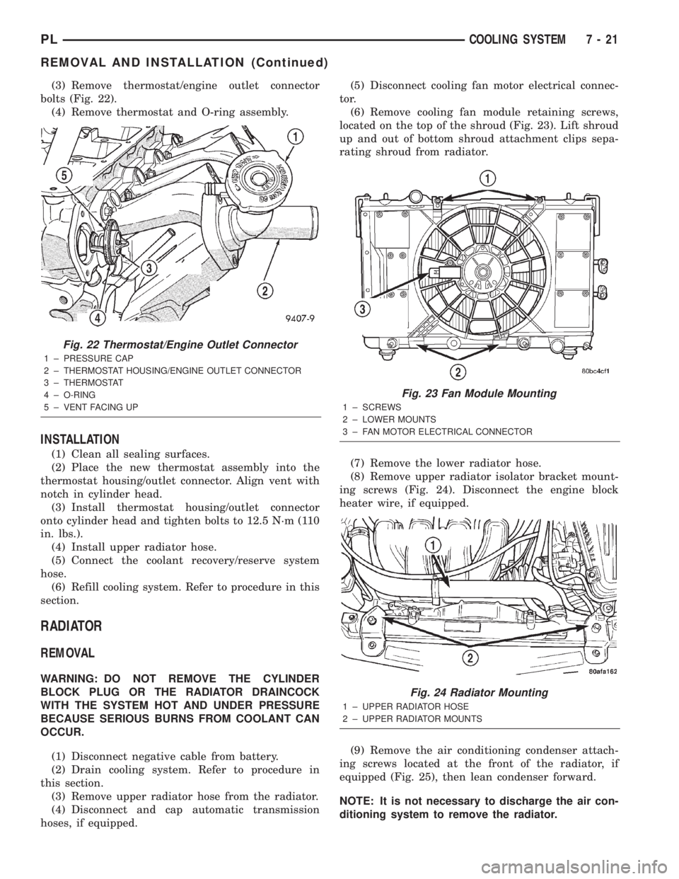 DODGE NEON 2000  Service Repair Manual (3) Remove thermostat/engine outlet connector
bolts (Fig. 22).
(4) Remove thermostat and O-ring assembly.
INSTALLATION
(1) Clean all sealing surfaces.
(2) Place the new thermostat assembly into the
th