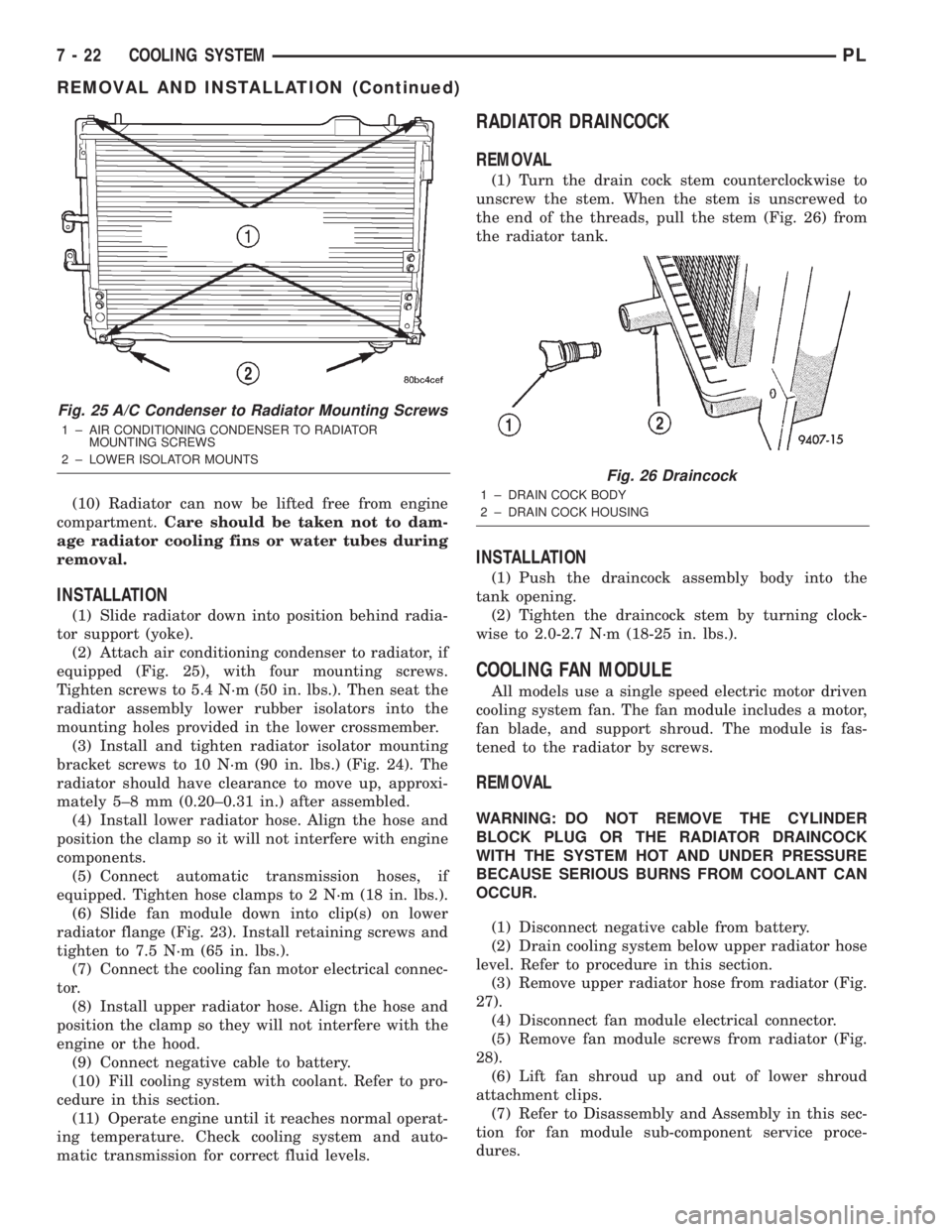 DODGE NEON 2000  Service Repair Manual (10) Radiator can now be lifted free from engine
compartment.Care should be taken not to dam-
age radiator cooling fins or water tubes during
removal.
INSTALLATION
(1) Slide radiator down into positio