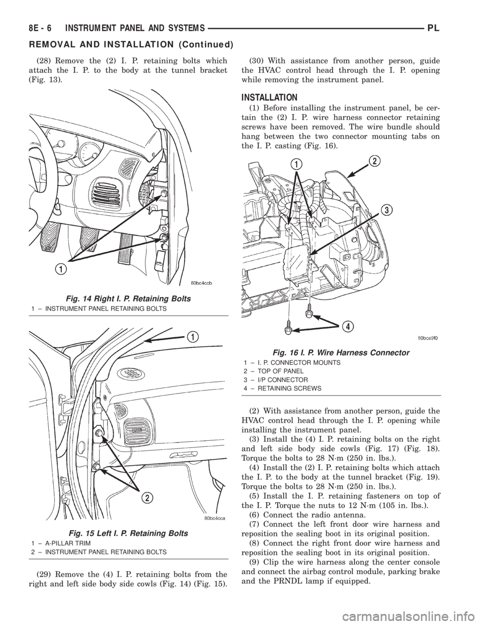 DODGE NEON 2000  Service Repair Manual (28) Remove the (2) I. P. retaining bolts which
attach the I. P. to the body at the tunnel bracket
(Fig. 13).
(29) Remove the (4) I. P. retaining bolts from the
right and left side body side cowls (Fi