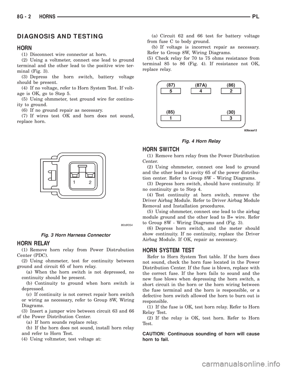 DODGE NEON 2000  Service Repair Manual DIAGNOSIS AND TESTING
HORN
(1) Disconnect wire connector at horn.
(2) Using a voltmeter, connect one lead to ground
terminal and the other lead to the positive wire ter-
minal (Fig. 3).
(3) Depress th