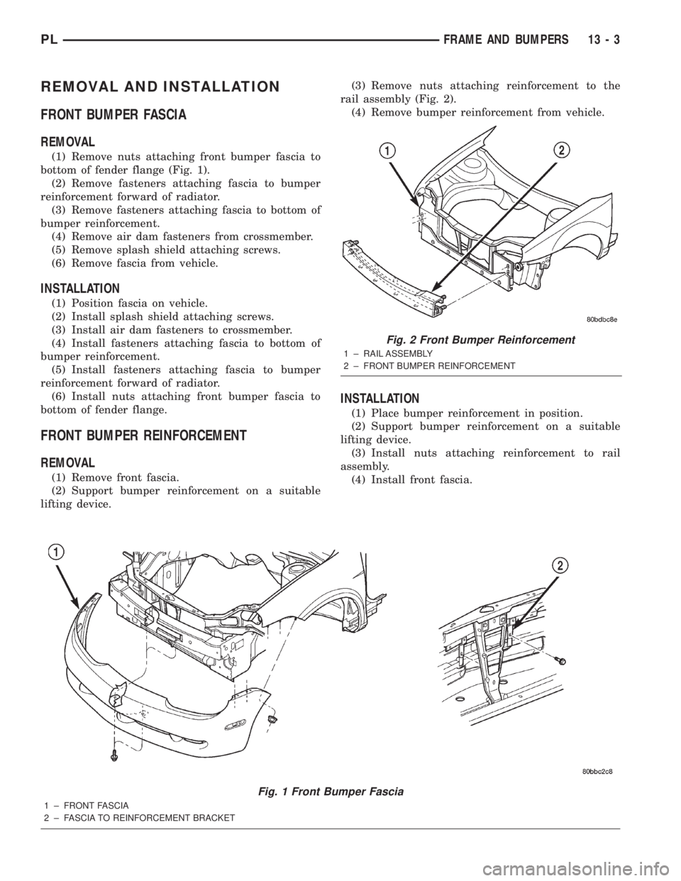 DODGE NEON 2000 Service Repair Manual REMOVAL AND INSTALLATION
FRONT BUMPER FASCIA
REMOVAL
(1) Remove nuts attaching front bumper fascia to
bottom of fender flange (Fig. 1).
(2) Remove fasteners attaching fascia to bumper
reinforcement fo DODGE NEON 2000 Service Repair Manual REMOVAL AND INSTALLATION
FRONT BUMPER FASCIA
REMOVAL
(1) Remove nuts attaching front bumper fascia to
bottom of fender flange (Fig. 1).
(2) Remove fasteners attaching fascia to bumper
reinforcement fo
