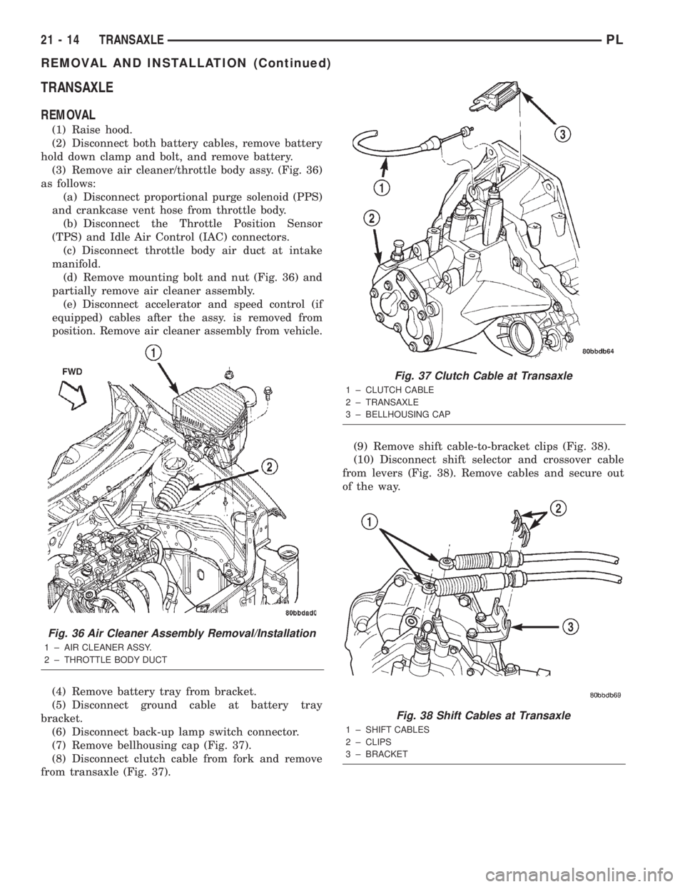 DODGE NEON 2000  Service Repair Manual TRANSAXLE
REMOVAL
(1) Raise hood.
(2) Disconnect both battery cables, remove battery
hold down clamp and bolt, and remove battery.
(3) Remove air cleaner/throttle body assy. (Fig. 36)
as follows:
(a) 