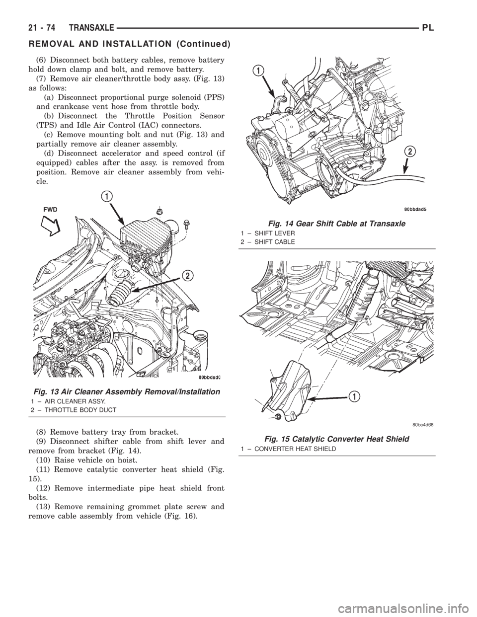 DODGE NEON 2000  Service Repair Manual (6) Disconnect both battery cables, remove battery
hold down clamp and bolt, and remove battery.
(7) Remove air cleaner/throttle body assy. (Fig. 13)
as follows:
(a) Disconnect proportional purge sole