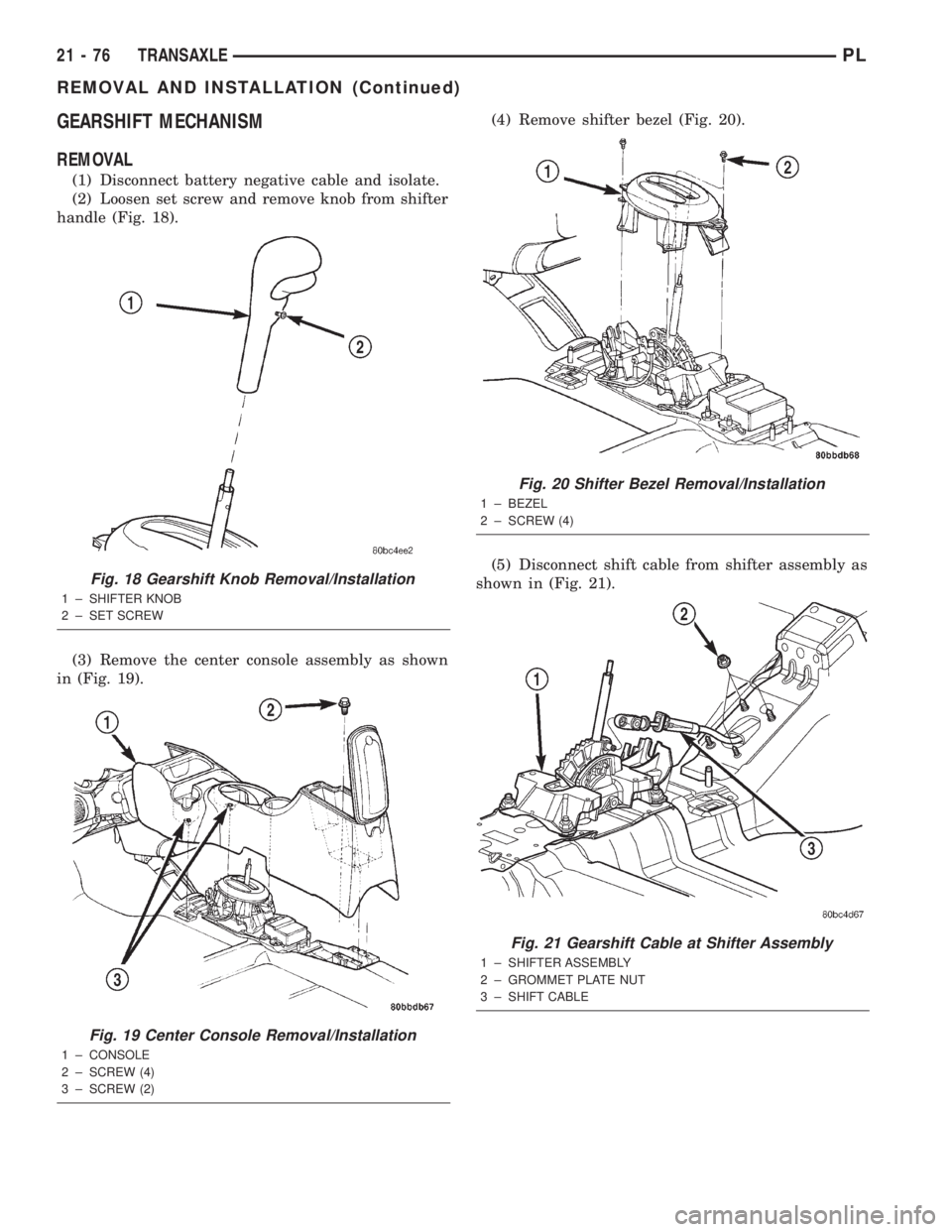 DODGE NEON 2000  Service Repair Manual GEARSHIFT MECHANISM
REMOVAL
(1) Disconnect battery negative cable and isolate.
(2) Loosen set screw and remove knob from shifter
handle (Fig. 18).
(3) Remove the center console assembly as shown
in (F