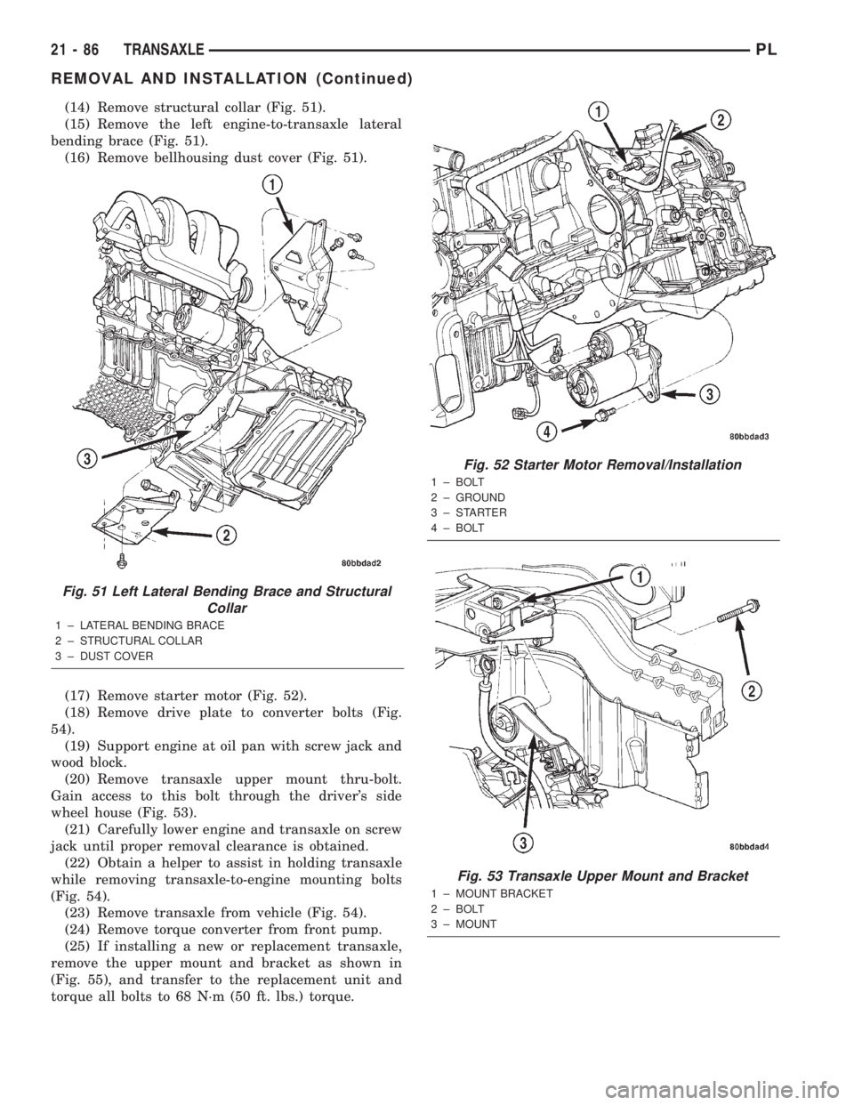 DODGE NEON 2000 Service Repair Manual (14) Remove structural collar (Fig. 51).
(15) Remove the left engine-to-transaxle lateral
bending brace (Fig. 51).
(16) Remove bellhousing dust cover (Fig. 51).
(17) Remove starter motor (Fig. 52).
(1 DODGE NEON 2000 Service Repair Manual (14) Remove structural collar (Fig. 51).
(15) Remove the left engine-to-transaxle lateral
bending brace (Fig. 51).
(16) Remove bellhousing dust cover (Fig. 51).
(17) Remove starter motor (Fig. 52).
(1
