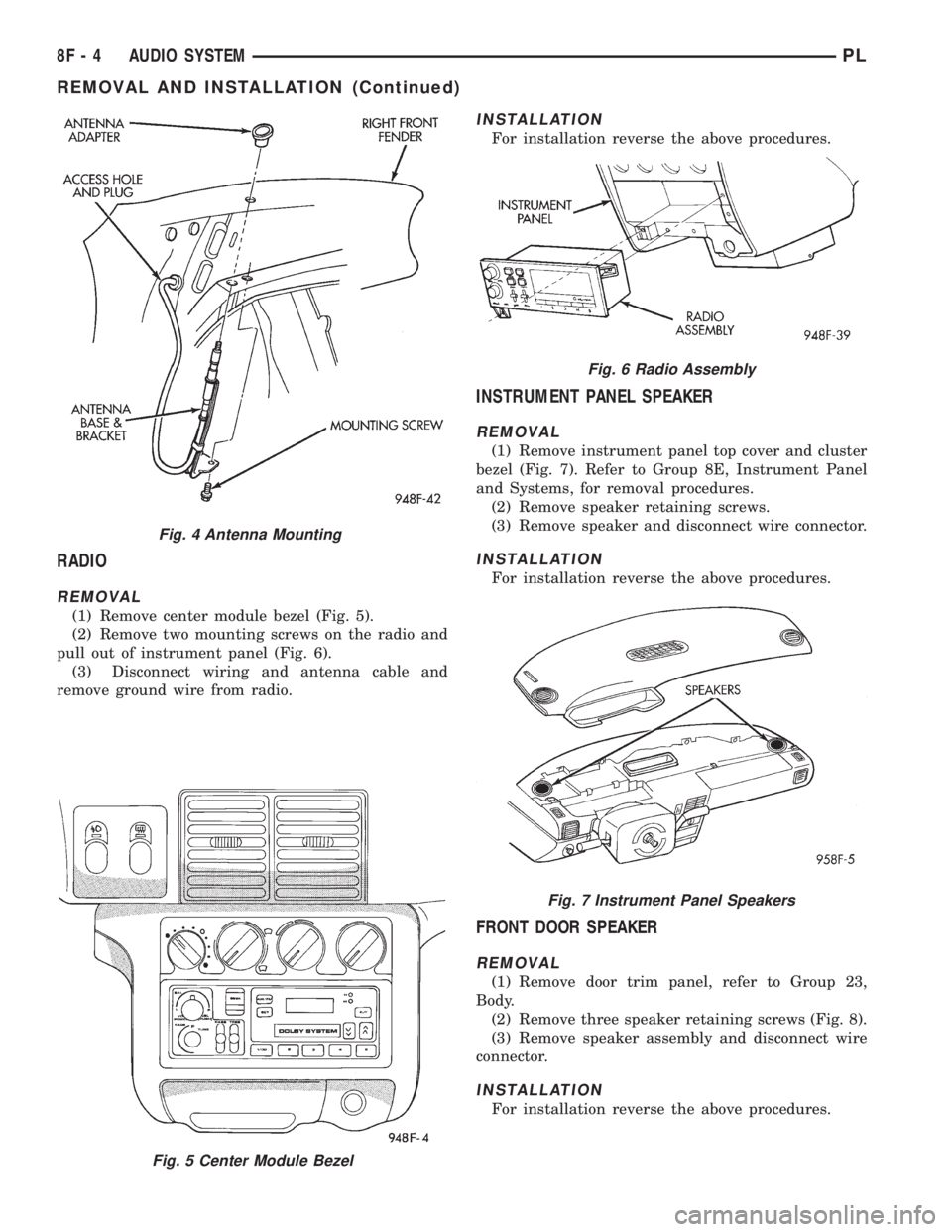 DODGE NEON 1999 Service Repair Manual RADIO
REMOVAL
(1) Remove center module bezel (Fig. 5).
(2) Remove two mounting screws on the radio and
pull out of instrument panel (Fig. 6).
(3) Disconnect wiring and antenna cable and
remove ground DODGE NEON 1999 Service Repair Manual RADIO
REMOVAL
(1) Remove center module bezel (Fig. 5).
(2) Remove two mounting screws on the radio and
pull out of instrument panel (Fig. 6).
(3) Disconnect wiring and antenna cable and
remove ground