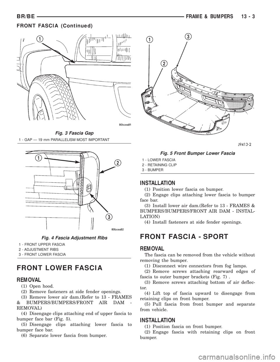 DODGE RAM 2002  Service Repair Manual FRONT LOWER FASCIA
REMOVAL
(1) Open hood.
(2) Remove fasteners at side fender openings.
(3) Remove lower air dam.(Refer to 13 - FRAMES
& BUMPERS/BUMPERS/FRONT AIR DAM -
REMOVAL)
(4) Disengage clips at