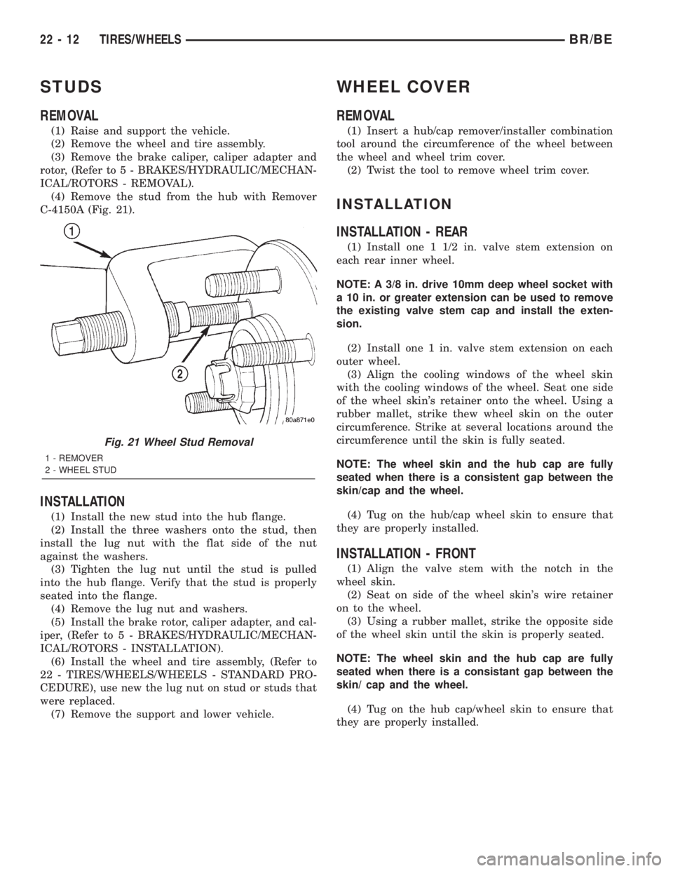 DODGE RAM 2002 Service Repair Manual STUDS
REMOVAL
(1) Raise and support the vehicle.
(2) Remove the wheel and tire assembly.
(3) Remove the brake caliper, caliper adapter and
rotor, (Refer to 5 - BRAKES/HYDRAULIC/MECHAN-
ICAL/ROTORS - R DODGE RAM 2002 Service Repair Manual STUDS
REMOVAL
(1) Raise and support the vehicle.
(2) Remove the wheel and tire assembly.
(3) Remove the brake caliper, caliper adapter and
rotor, (Refer to 5 - BRAKES/HYDRAULIC/MECHAN-
ICAL/ROTORS - R