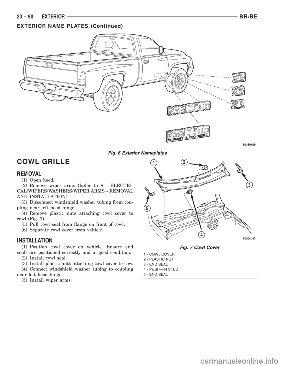 DODGE RAM 2002  Service Repair Manual COWL GRILLE
REMOVAL
(1) Open hood.
(2) Remove wiper arms (Refer to 8 - ELECTRI-
CAL/WIPERS/WASHERS/WIPER ARMS - REMOVAL
AND INSTALLATION).
(3) Disconnect windshield washer tubing from cou-
pling near 