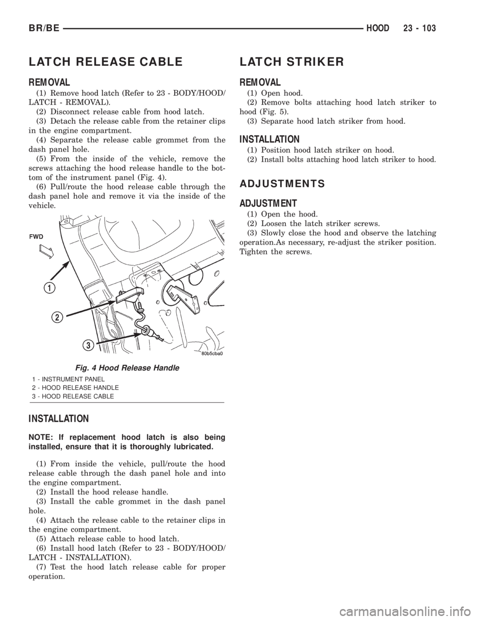 DODGE RAM 2002 Service Repair Manual LATCH RELEASE CABLE
REMOVAL
(1) Remove hood latch (Refer to 23 - BODY/HOOD/
LATCH - REMOVAL).
(2) Disconnect release cable from hood latch.
(3) Detach the release cable from the retainer clips
in the DODGE RAM 2002 Service Repair Manual LATCH RELEASE CABLE
REMOVAL
(1) Remove hood latch (Refer to 23 - BODY/HOOD/
LATCH - REMOVAL).
(2) Disconnect release cable from hood latch.
(3) Detach the release cable from the retainer clips
in the