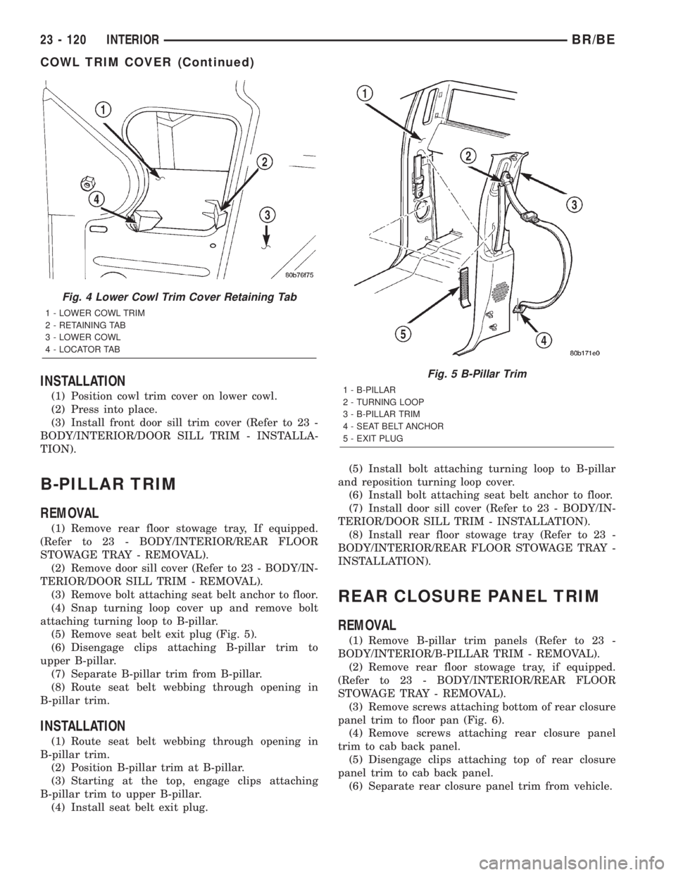 DODGE RAM 2002  Service Repair Manual INSTALLATION
(1) Position cowl trim cover on lower cowl.
(2) Press into place.
(3) Install front door sill trim cover (Refer to 23 -
BODY/INTERIOR/DOOR SILL TRIM - INSTALLA-
TION).
B-PILLAR TRIM
REMOV