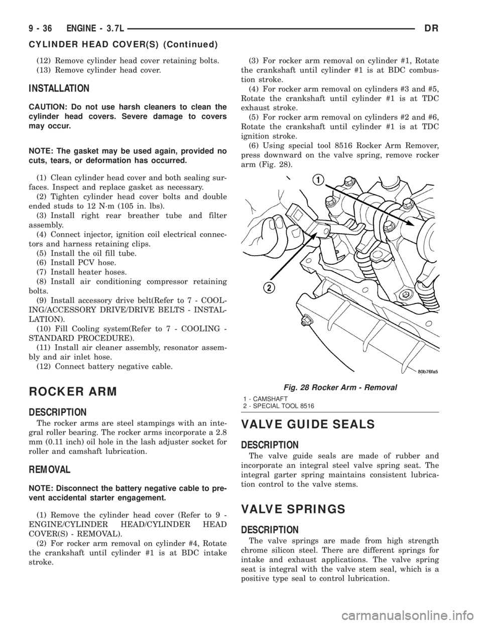 DODGE RAM 2003  Service Repair Manual (12) Remove cylinder head cover retaining bolts.
(13) Remove cylinder head cover.
INSTALLATION
CAUTION: Do not use harsh cleaners to clean the
cylinder head covers. Severe damage to covers
may occur.
