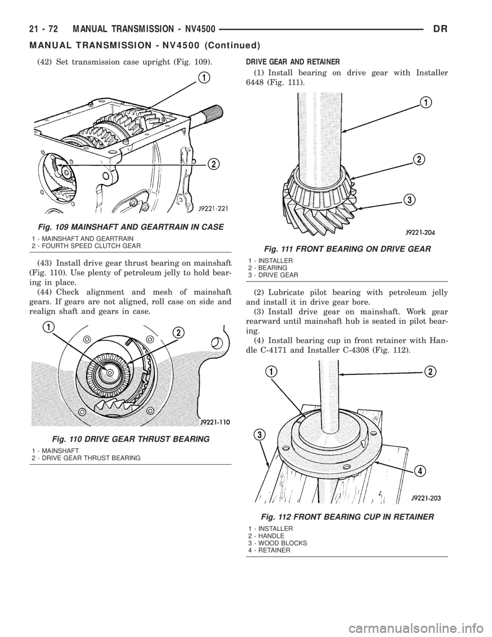 DODGE RAM 2003 Service Repair Manual (42) Set transmission case upright (Fig. 109).
(43) Install drive gear thrust bearing on mainshaft
(Fig. 110). Use plenty of petroleum jelly to hold bear-
ing in place.
(44) Check alignment and mesh o DODGE RAM 2003 Service Repair Manual (42) Set transmission case upright (Fig. 109).
(43) Install drive gear thrust bearing on mainshaft
(Fig. 110). Use plenty of petroleum jelly to hold bear-
ing in place.
(44) Check alignment and mesh o