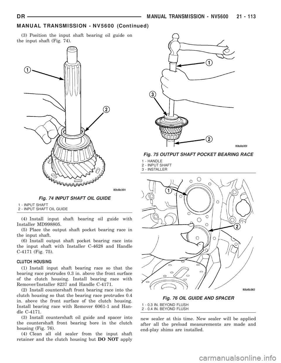 DODGE RAM 2003 Service Repair Manual (3) Position the input shaft bearing oil guide on
the input shaft (Fig. 74).
(4) Install input shaft bearing oil guide with
Installer MD998805.
(5) Place the output shaft pocket bearing race in
the in DODGE RAM 2003 Service Repair Manual (3) Position the input shaft bearing oil guide on
the input shaft (Fig. 74).
(4) Install input shaft bearing oil guide with
Installer MD998805.
(5) Place the output shaft pocket bearing race in
the in