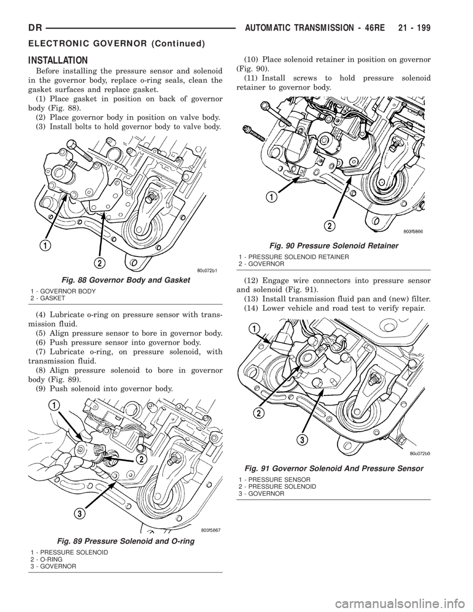 DODGE RAM 2003  Service Repair Manual INSTALLATION
Before installing the pressure sensor and solenoid
in the governor body, replace o-ring seals, clean the
gasket surfaces and replace gasket.
(1) Place gasket in position on back of govern