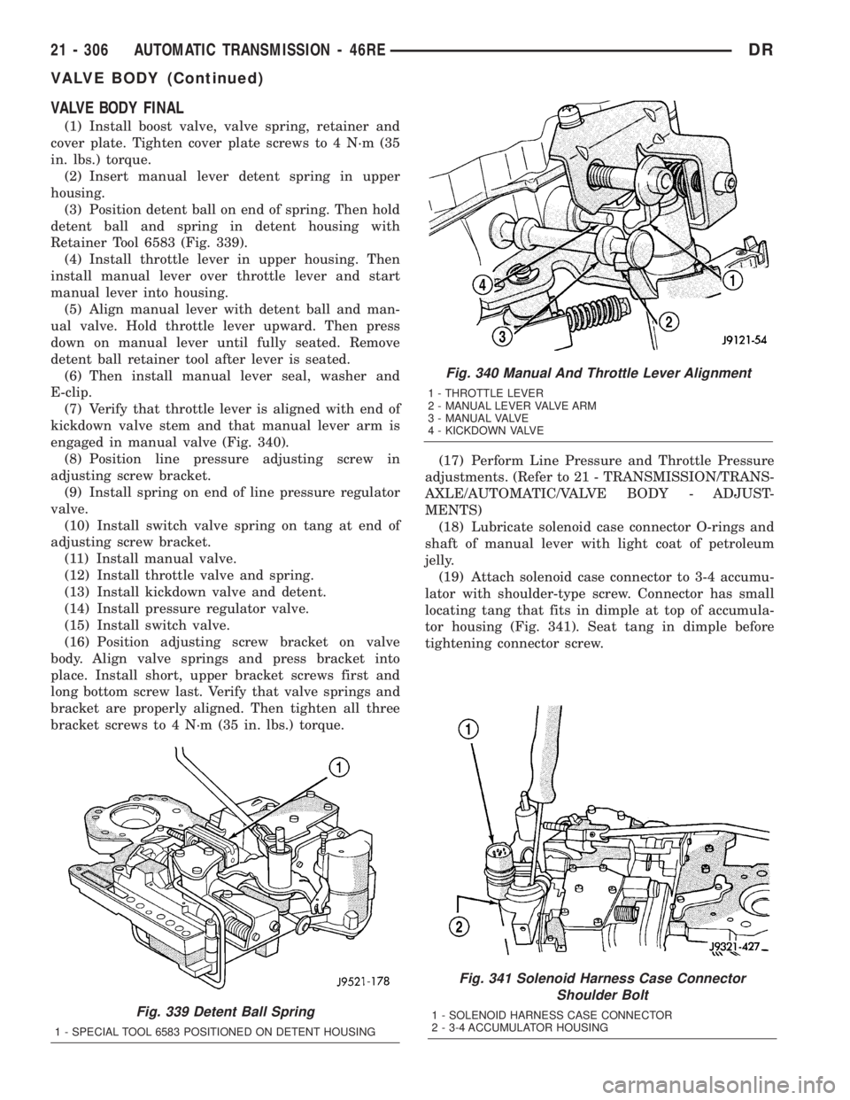 DODGE RAM 2003  Service Repair Manual VALVE BODY FINAL
(1) Install boost valve, valve spring, retainer and
cover plate. Tighten cover plate screws to 4 N´m (35
in. lbs.) torque.
(2) Insert manual lever detent spring in upper
housing.
(3)