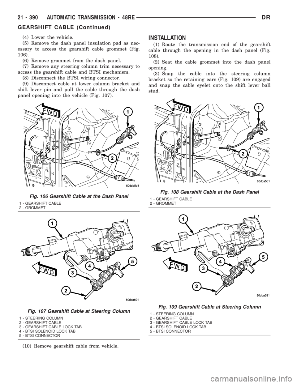 DODGE RAM 2003 Service Repair Manual (4) Lower the vehicle.
(5) Remove the dash panel insulation pad as nec-
essary to access the gearshift cable grommet (Fig.
106).
(6) Remove grommet from the dash panel.
(7) Remove any steering column DODGE RAM 2003 Service Repair Manual (4) Lower the vehicle.
(5) Remove the dash panel insulation pad as nec-
essary to access the gearshift cable grommet (Fig.
106).
(6) Remove grommet from the dash panel.
(7) Remove any steering column
