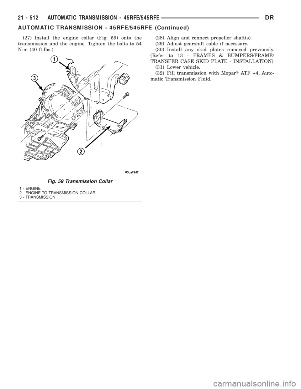 DODGE RAM 2003  Service Repair Manual (27) Install the engine collar (Fig. 59) onto the
transmission and the engine. Tighten the bolts to 54
N´m (40 ft.lbs.).(28) Align and connect propeller shaft(s).
(29) Adjust gearshift cable if neces