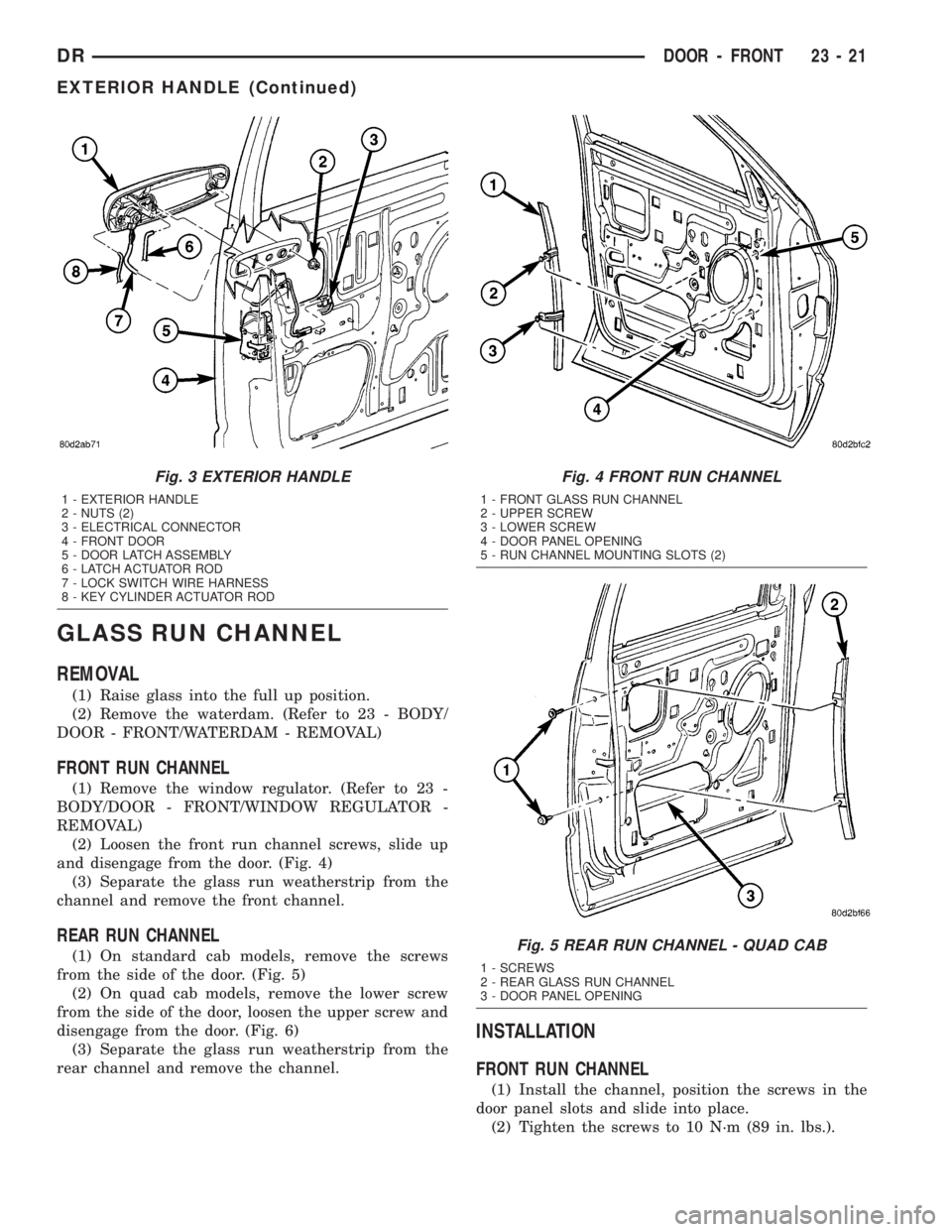 DODGE RAM 2003  Service Repair Manual GLASS RUN CHANNEL
REMOVAL
(1) Raise glass into the full up position.
(2) Remove the waterdam. (Refer to 23 - BODY/
DOOR - FRONT/WATERDAM - REMOVAL)
FRONT RUN CHANNEL
(1) Remove the window regulator. (