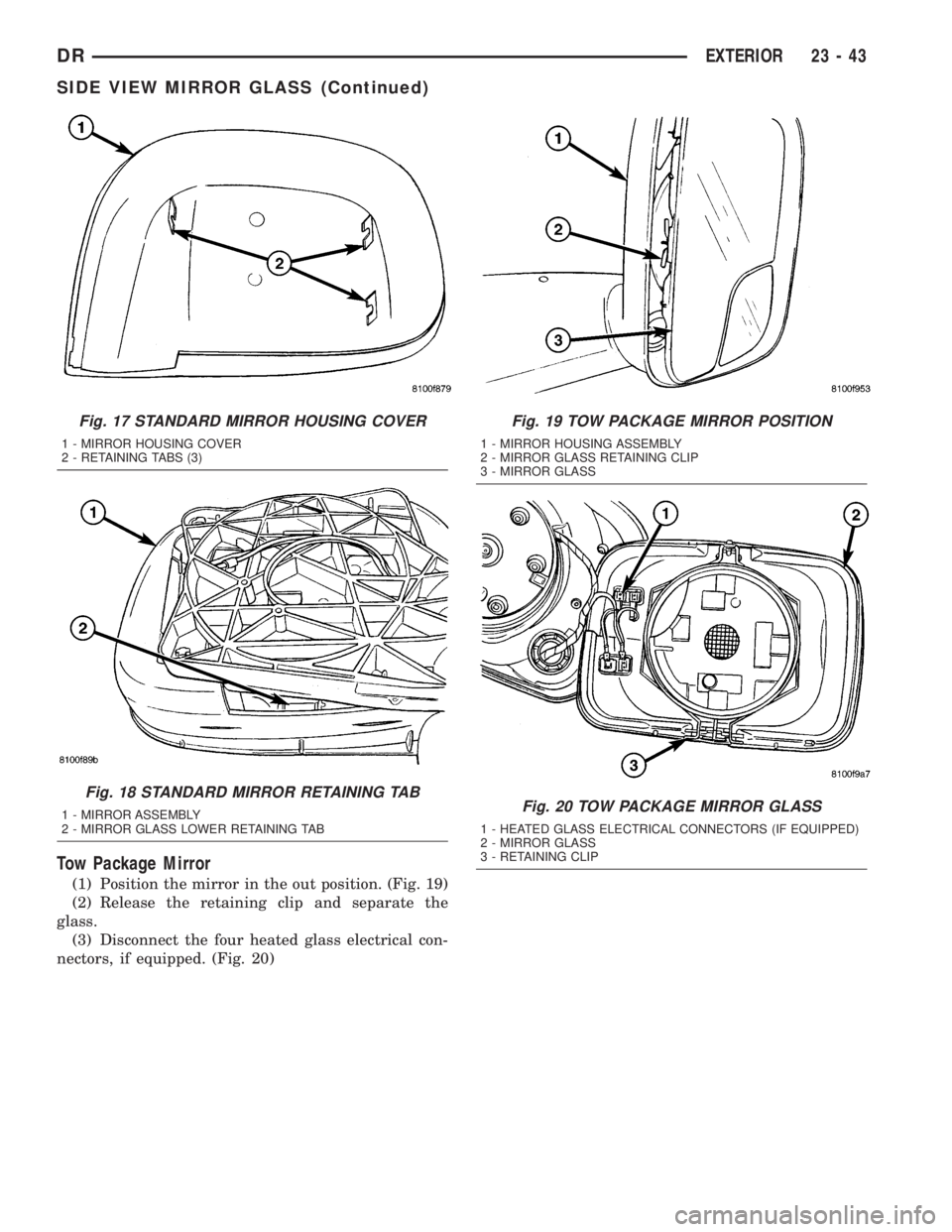 DODGE RAM 2003  Service Repair Manual Tow Package Mirror
(1) Position the mirror in the out position. (Fig. 19)
(2) Release the retaining clip and separate the
glass.
(3) Disconnect the four heated glass electrical con-
nectors, if equipp