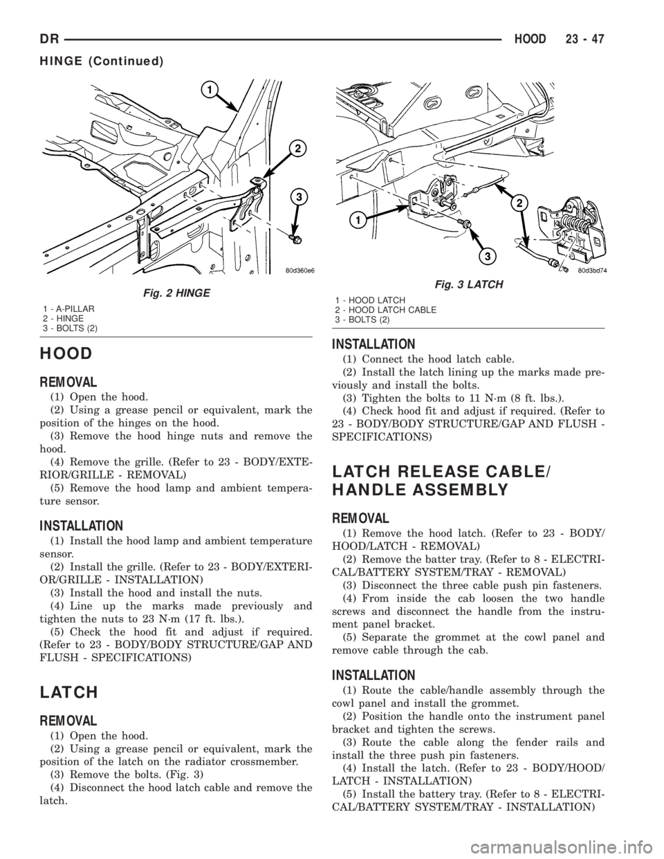 DODGE RAM 2003  Service Repair Manual HOOD
REMOVAL
(1) Open the hood.
(2) Using a grease pencil or equivalent, mark the
position of the hinges on the hood.
(3) Remove the hood hinge nuts and remove the
hood.
(4) Remove the grille. (Refer 