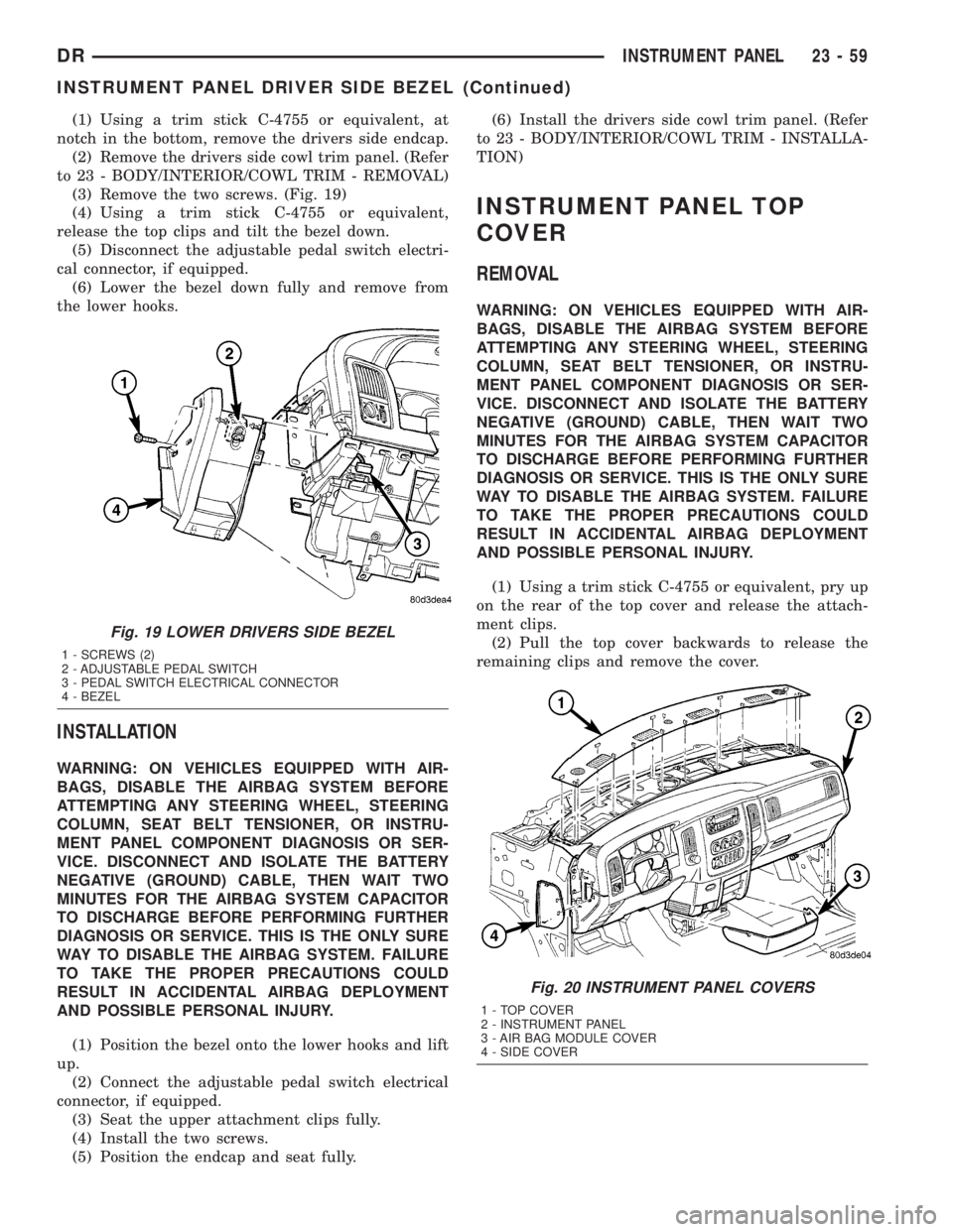 DODGE RAM 2003  Service Repair Manual (1) Using a trim stick C-4755 or equivalent, at
notch in the bottom, remove the drivers side endcap.
(2) Remove the drivers side cowl trim panel. (Refer
to 23 - BODY/INTERIOR/COWL TRIM - REMOVAL)
(3) 