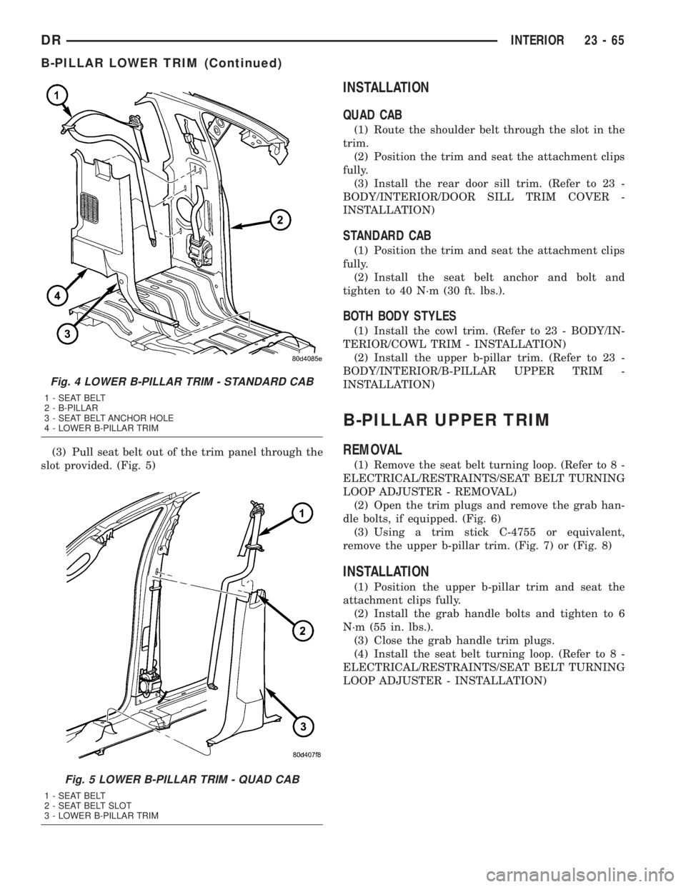 DODGE RAM 2003  Service Repair Manual (3) Pull seat belt out of the trim panel through the
slot provided. (Fig. 5)
INSTALLATION
QUAD CAB
(1) Route the shoulder belt through the slot in the
trim.
(2) Position the trim and seat the attachme