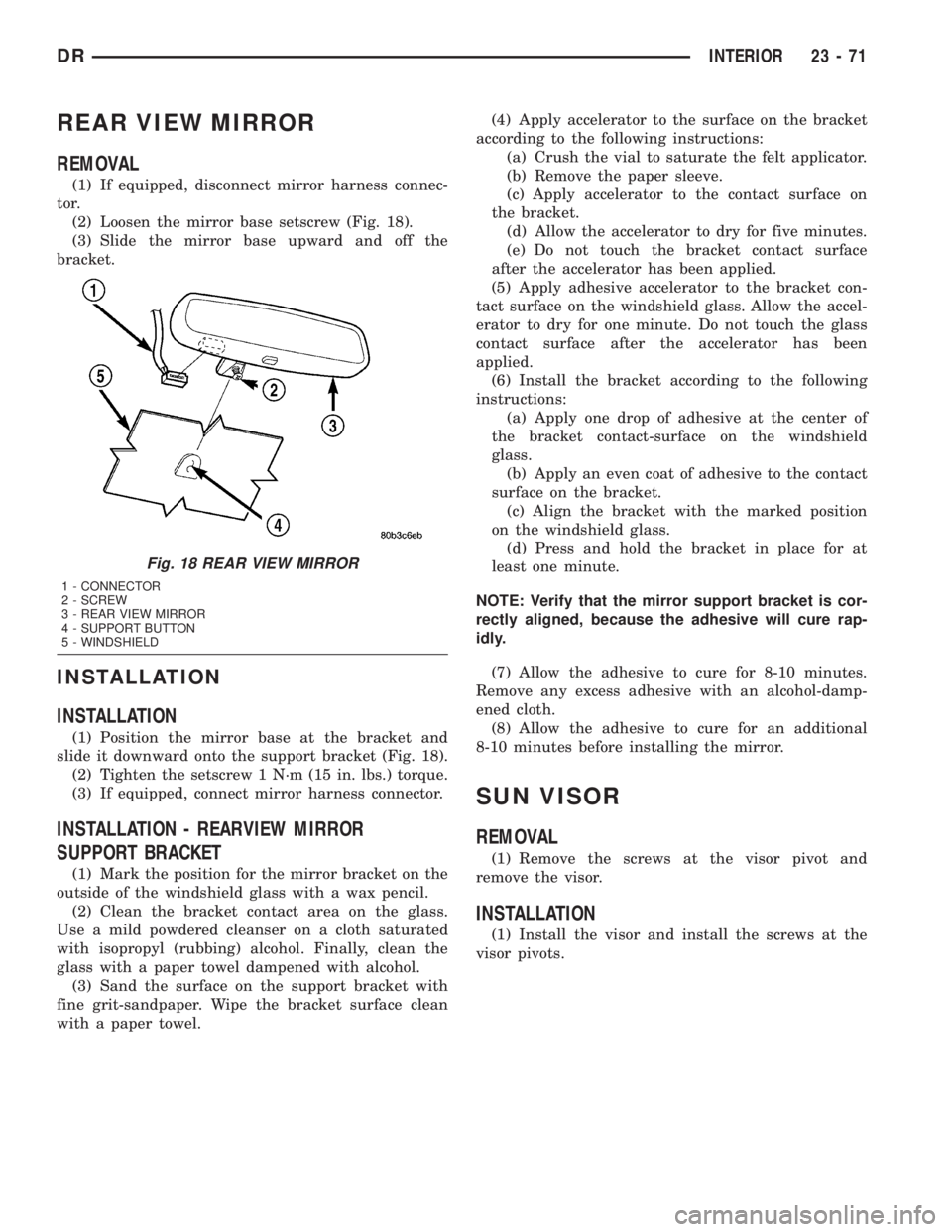 DODGE RAM 2003  Service Repair Manual REAR VIEW MIRROR
REMOVAL
(1) If equipped, disconnect mirror harness connec-
tor.
(2) Loosen the mirror base setscrew (Fig. 18).
(3) Slide the mirror base upward and off the
bracket.
INSTALLATION
INSTA