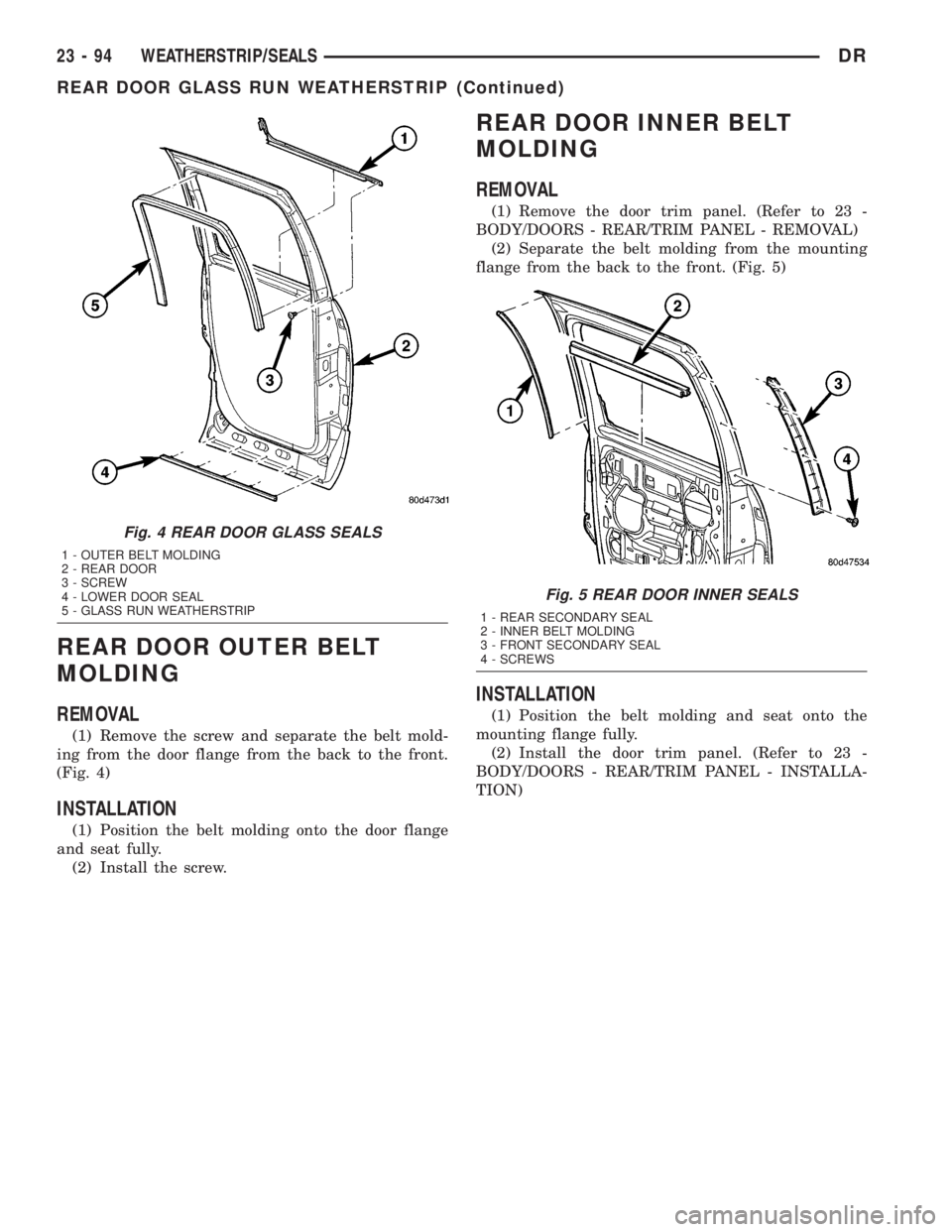DODGE RAM 2003  Service Repair Manual REAR DOOR OUTER BELT
MOLDING
REMOVAL
(1) Remove the screw and separate the belt mold-
ing from the door flange from the back to the front.
(Fig. 4)
INSTALLATION
(1) Position the belt molding onto the 