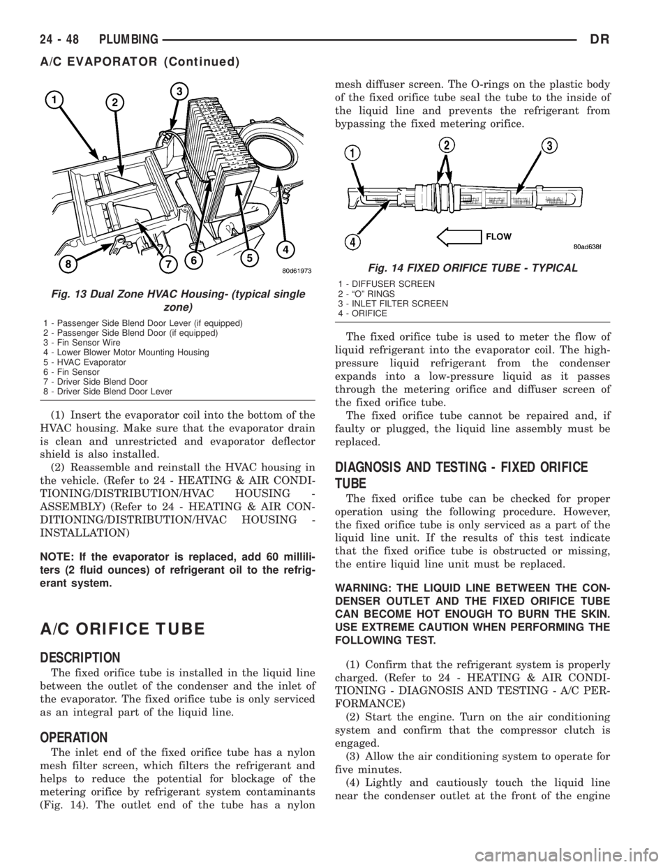 DODGE RAM 2003  Service Repair Manual (1) Insert the evaporator coil into the bottom of the
HVAC housing. Make sure that the evaporator drain
is clean and unrestricted and evaporator deflector
shield is also installed.
(2) Reassemble and 