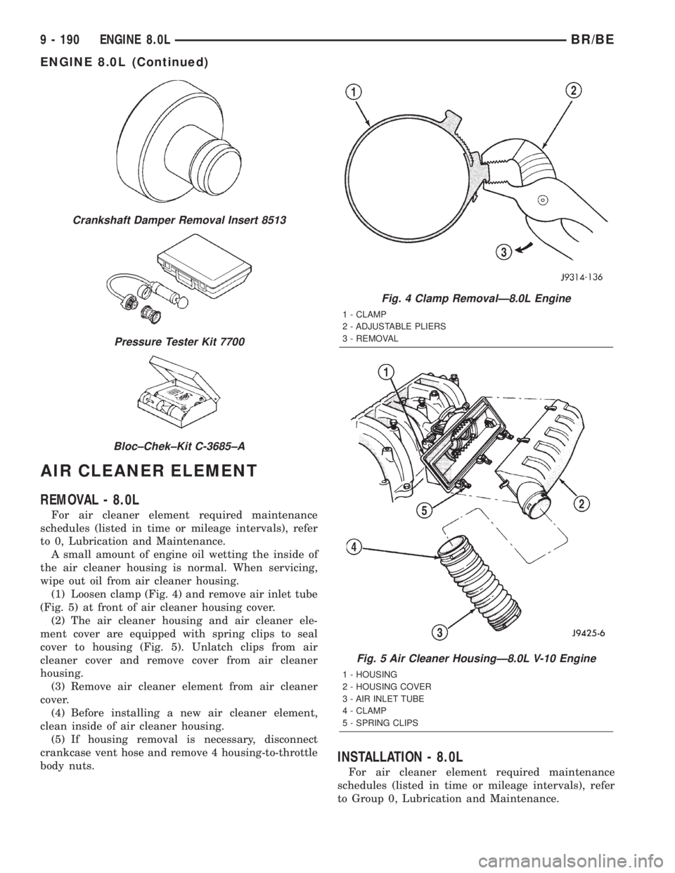 DODGE RAM 2001 Service Repair Manual AIR CLEANER ELEMENT
REMOVAL - 8.0L
For air cleaner element required maintenance
schedules (listed in time or mileage intervals), refer
to 0, Lubrication and Maintenance.
A small amount of engine oil w DODGE RAM 2001 Service Repair Manual AIR CLEANER ELEMENT
REMOVAL - 8.0L
For air cleaner element required maintenance
schedules (listed in time or mileage intervals), refer
to 0, Lubrication and Maintenance.
A small amount of engine oil w
