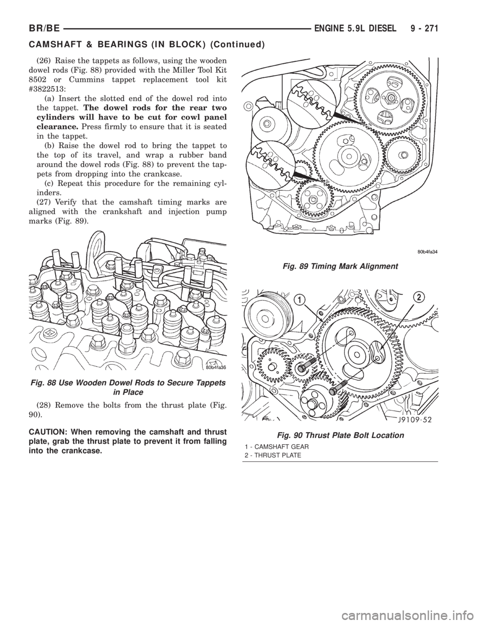 DODGE RAM 2001 Service Repair Manual (26) Raise the tappets as follows, using the wooden
dowel rods (Fig. 88) provided with the Miller Tool Kit
8502 or Cummins tappet replacement tool kit
#3822513:
(a) Insert the slotted end of the dowel DODGE RAM 2001 Service Repair Manual (26) Raise the tappets as follows, using the wooden
dowel rods (Fig. 88) provided with the Miller Tool Kit
8502 or Cummins tappet replacement tool kit
#3822513:
(a) Insert the slotted end of the dowel