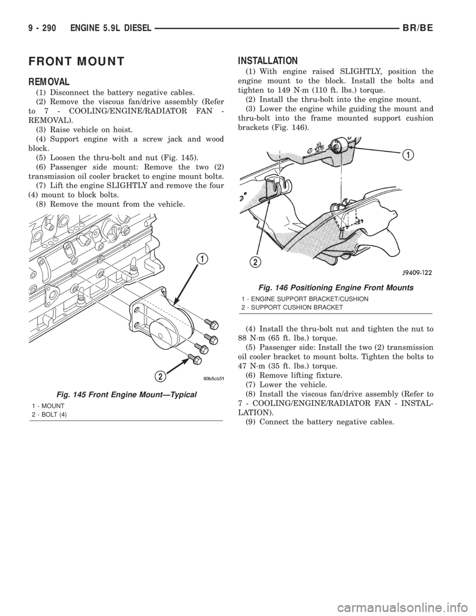 DODGE RAM 2001 Service Repair Manual FRONT MOUNT
REMOVAL
(1) Disconnect the battery negative cables.
(2) Remove the viscous fan/drive assembly (Refer
to 7 - COOLING/ENGINE/RADIATOR FAN -
REMOVAL).
(3) Raise vehicle on hoist.
(4) Support DODGE RAM 2001 Service Repair Manual FRONT MOUNT
REMOVAL
(1) Disconnect the battery negative cables.
(2) Remove the viscous fan/drive assembly (Refer
to 7 - COOLING/ENGINE/RADIATOR FAN -
REMOVAL).
(3) Raise vehicle on hoist.
(4) Support