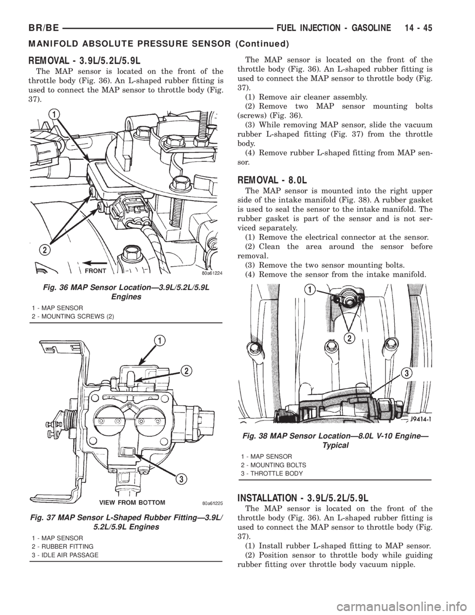 DODGE RAM 2001 Service Repair Manual REMOVAL - 3.9L/5.2L/5.9L
The MAP sensor is located on the front of the
throttle body (Fig. 36). An L-shaped rubber fitting is
used to connect the MAP sensor to throttle body (Fig.
37).The MAP sensor i DODGE RAM 2001 Service Repair Manual REMOVAL - 3.9L/5.2L/5.9L
The MAP sensor is located on the front of the
throttle body (Fig. 36). An L-shaped rubber fitting is
used to connect the MAP sensor to throttle body (Fig.
37).The MAP sensor i