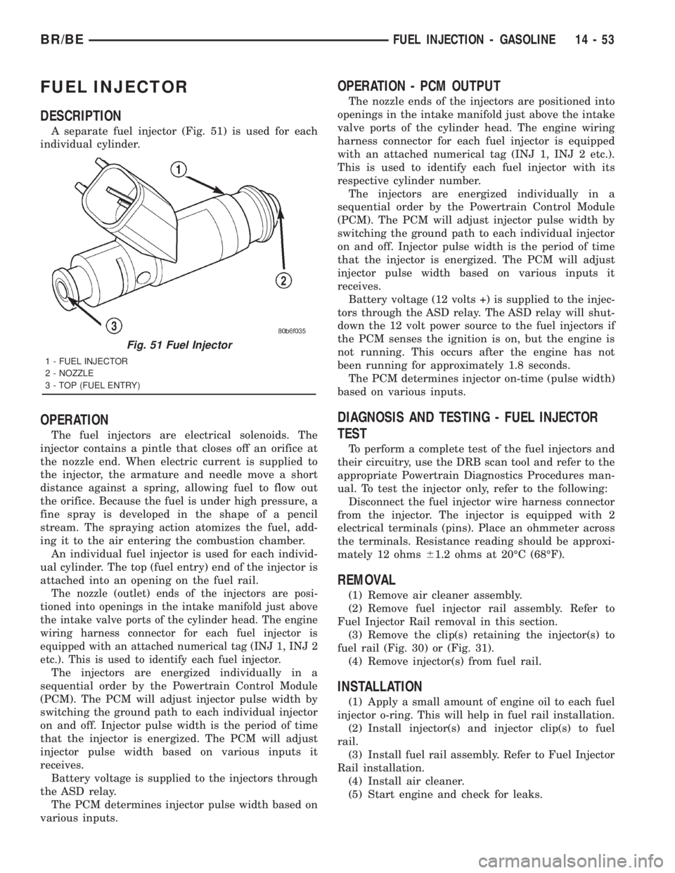 DODGE RAM 2001 Service Repair Manual FUEL INJECTOR
DESCRIPTION
A separate fuel injector (Fig. 51) is used for each
individual cylinder.
OPERATION
The fuel injectors are electrical solenoids. The
injector contains a pintle that closes off DODGE RAM 2001 Service Repair Manual FUEL INJECTOR
DESCRIPTION
A separate fuel injector (Fig. 51) is used for each
individual cylinder.
OPERATION
The fuel injectors are electrical solenoids. The
injector contains a pintle that closes off