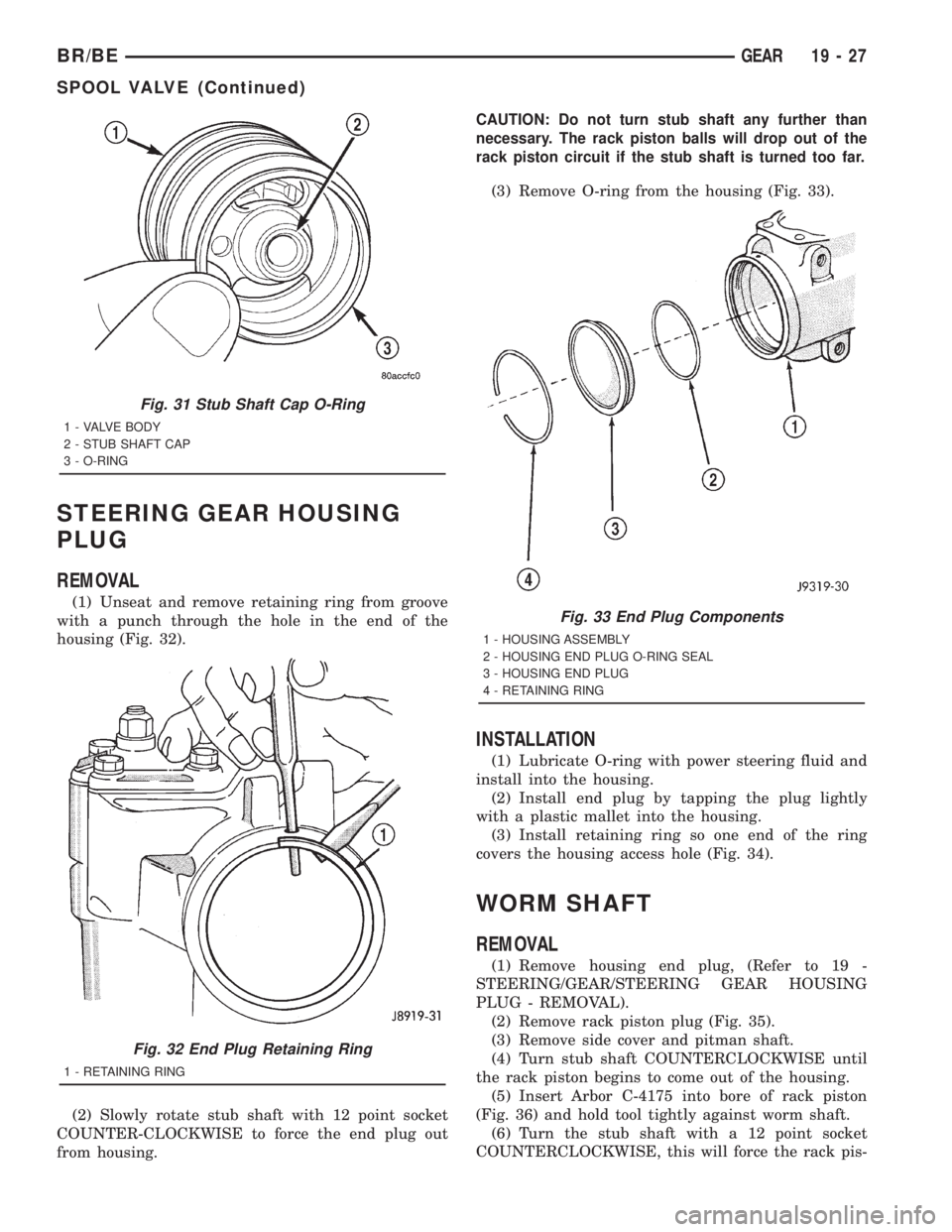DODGE RAM 2001 Service Repair Manual STEERING GEAR HOUSING
PLUG
REMOVAL
(1) Unseat and remove retaining ring from groove
with a punch through the hole in the end of the
housing (Fig. 32).
(2) Slowly rotate stub shaft with 12 point socket DODGE RAM 2001 Service Repair Manual STEERING GEAR HOUSING
PLUG
REMOVAL
(1) Unseat and remove retaining ring from groove
with a punch through the hole in the end of the
housing (Fig. 32).
(2) Slowly rotate stub shaft with 12 point socket
