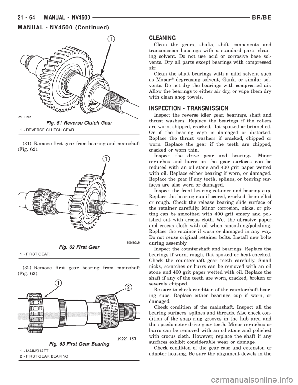 DODGE RAM 2001 Service Repair Manual (31) Remove first gear from bearing and mainshaft
(Fig. 62).
(32) Remove first gear bearing from mainshaft
(Fig. 63).
CLEANING
Clean the gears, shafts, shift components and
transmission housings with DODGE RAM 2001 Service Repair Manual (31) Remove first gear from bearing and mainshaft
(Fig. 62).
(32) Remove first gear bearing from mainshaft
(Fig. 63).
CLEANING
Clean the gears, shafts, shift components and
transmission housings with