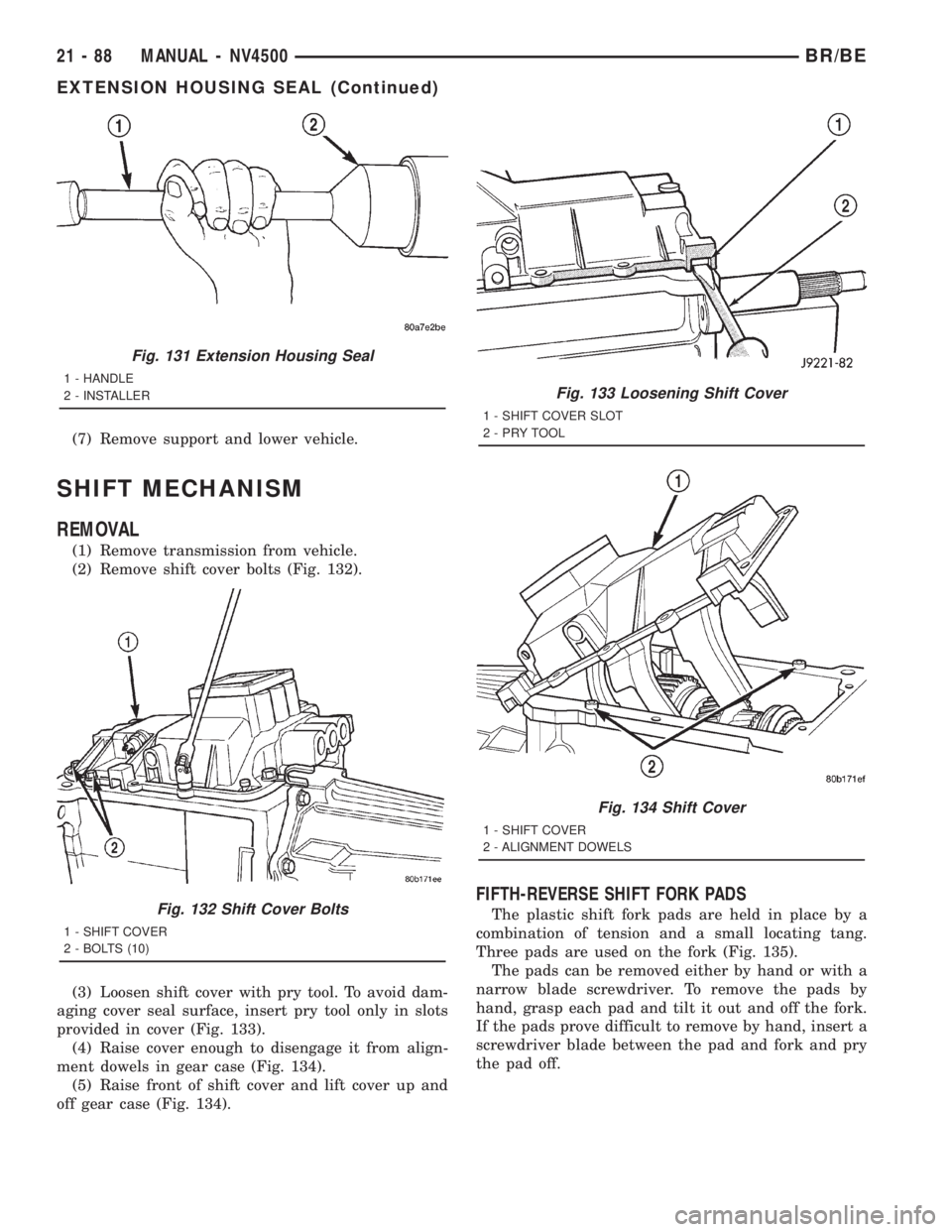 DODGE RAM 2001 Service Repair Manual (7) Remove support and lower vehicle.
SHIFT MECHANISM
REMOVAL
(1) Remove transmission from vehicle.
(2) Remove shift cover bolts (Fig. 132).
(3) Loosen shift cover with pry tool. To avoid dam-
aging c DODGE RAM 2001 Service Repair Manual (7) Remove support and lower vehicle.
SHIFT MECHANISM
REMOVAL
(1) Remove transmission from vehicle.
(2) Remove shift cover bolts (Fig. 132).
(3) Loosen shift cover with pry tool. To avoid dam-
aging c