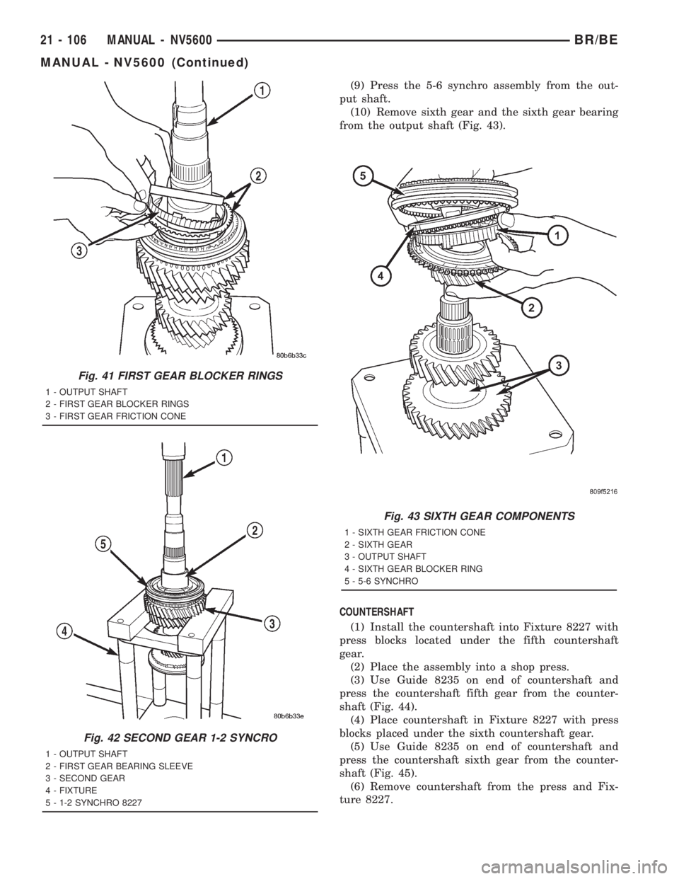 DODGE RAM 2001 Service Repair Manual (9) Press the 5-6 synchro assembly from the out-
put shaft.
(10) Remove sixth gear and the sixth gear bearing
from the output shaft (Fig. 43).
COUNTERSHAFT
(1) Install the countershaft into Fixture 82 DODGE RAM 2001 Service Repair Manual (9) Press the 5-6 synchro assembly from the out-
put shaft.
(10) Remove sixth gear and the sixth gear bearing
from the output shaft (Fig. 43).
COUNTERSHAFT
(1) Install the countershaft into Fixture 82