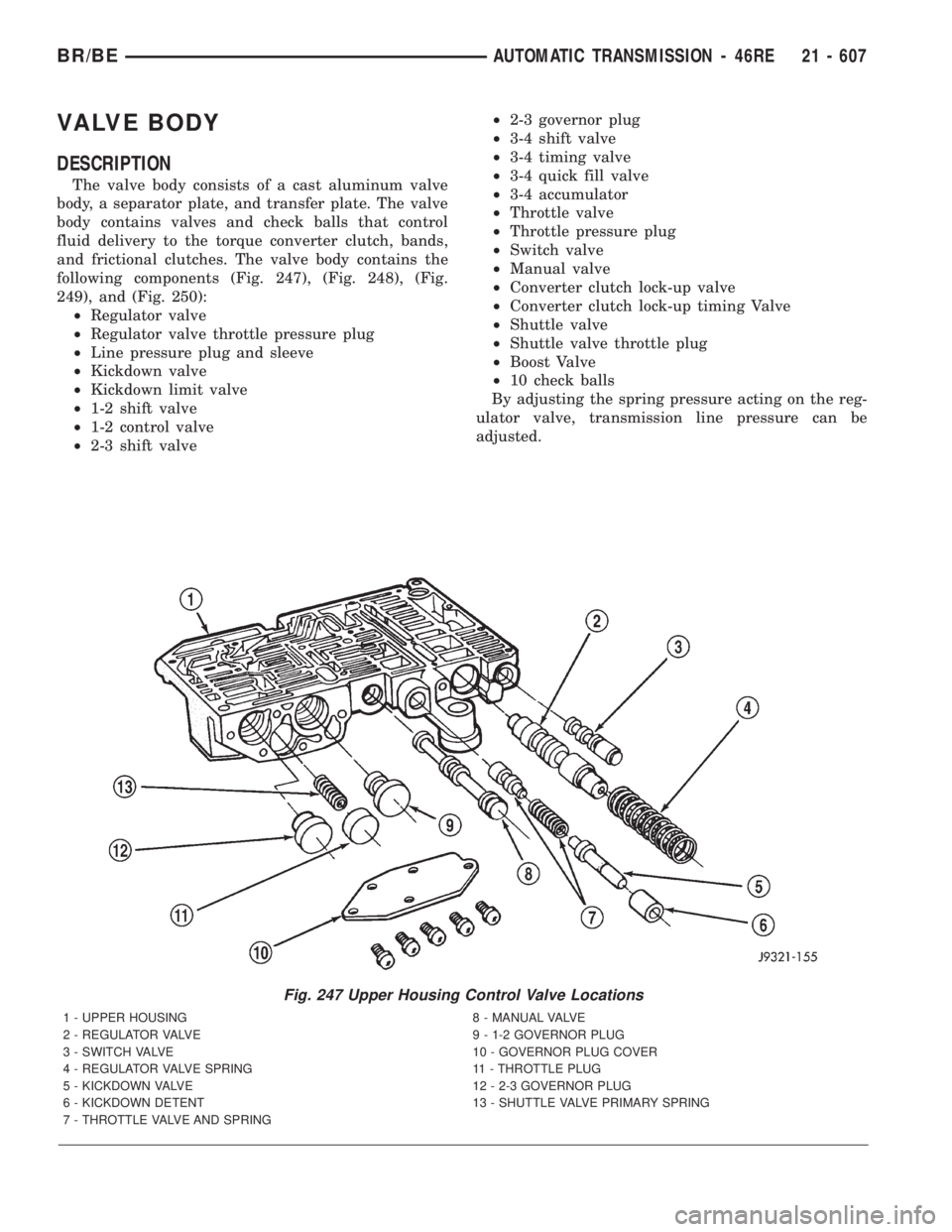 DODGE RAM 2001 Service Repair Manual VALVE BODY
DESCRIPTION
The valve body consists of a cast aluminum valve
body, a separator plate, and transfer plate. The valve
body contains valves and check balls that control
fluid delivery to the t DODGE RAM 2001 Service Repair Manual VALVE BODY
DESCRIPTION
The valve body consists of a cast aluminum valve
body, a separator plate, and transfer plate. The valve
body contains valves and check balls that control
fluid delivery to the t