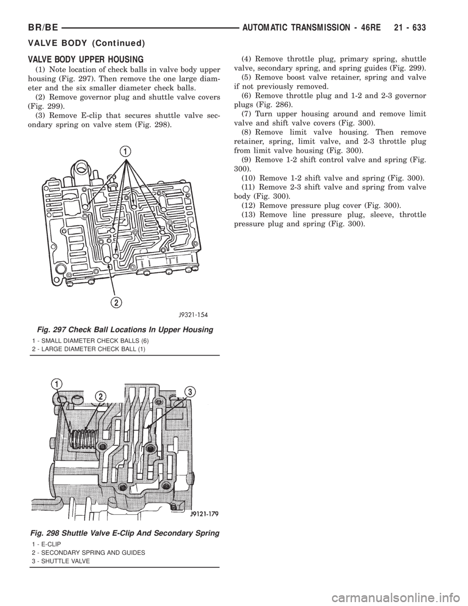 DODGE RAM 2001 Service Repair Manual VALVE BODY UPPER HOUSING
(1) Note location of check balls in valve body upper
housing (Fig. 297). Then remove the one large diam-
eter and the six smaller diameter check balls.
(2) Remove governor plu DODGE RAM 2001 Service Repair Manual VALVE BODY UPPER HOUSING
(1) Note location of check balls in valve body upper
housing (Fig. 297). Then remove the one large diam-
eter and the six smaller diameter check balls.
(2) Remove governor plu